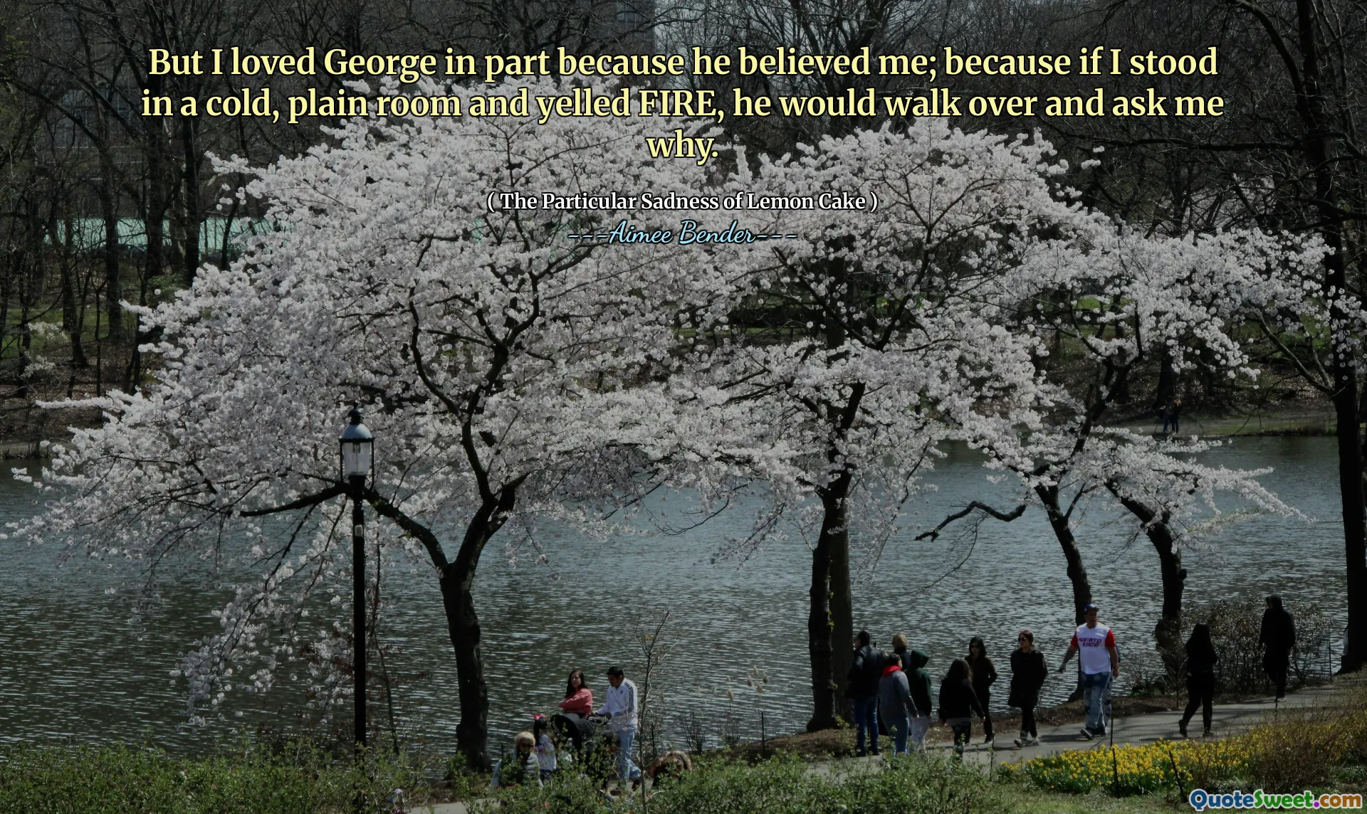 But I loved George in part because he believed me; because if I stood in a cold, plain room and yelled FIRE, he would walk over and ask me why.