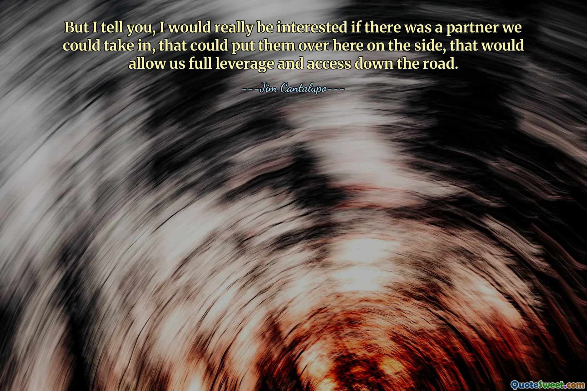 But I tell you, I would really be interested if there was a partner we could take in, that could put them over here on the side, that would allow us full leverage and access down the road.