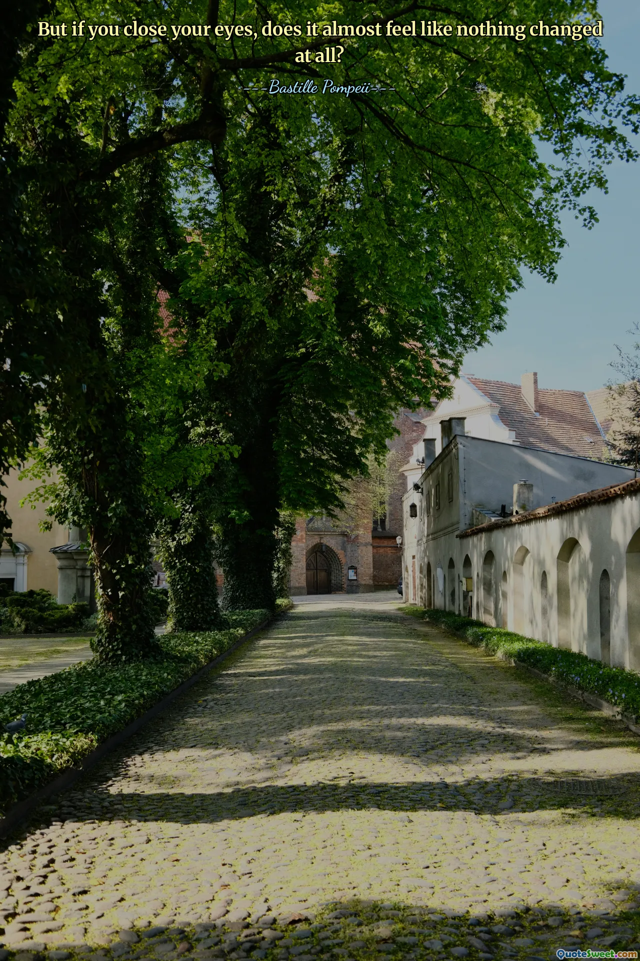 But if you close your eyes, does it almost feel like nothing changed at all?