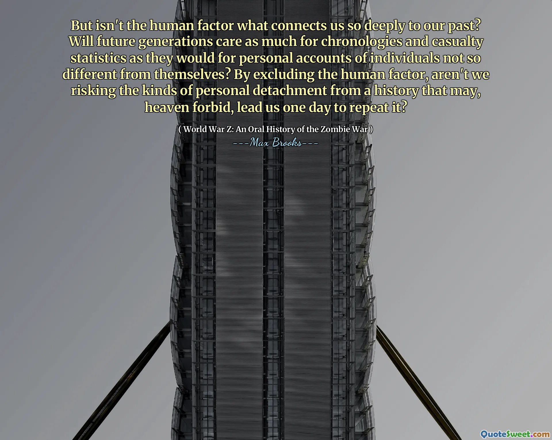 But isn't the human factor what connects us so deeply to our past? Will future generations care as much for chronologies and casualty statistics as they would for personal accounts of individuals not so different from themselves? By excluding the human factor, aren't we risking the kinds of personal detachment from a history that may, heaven forbid, lead us one day to repeat it?