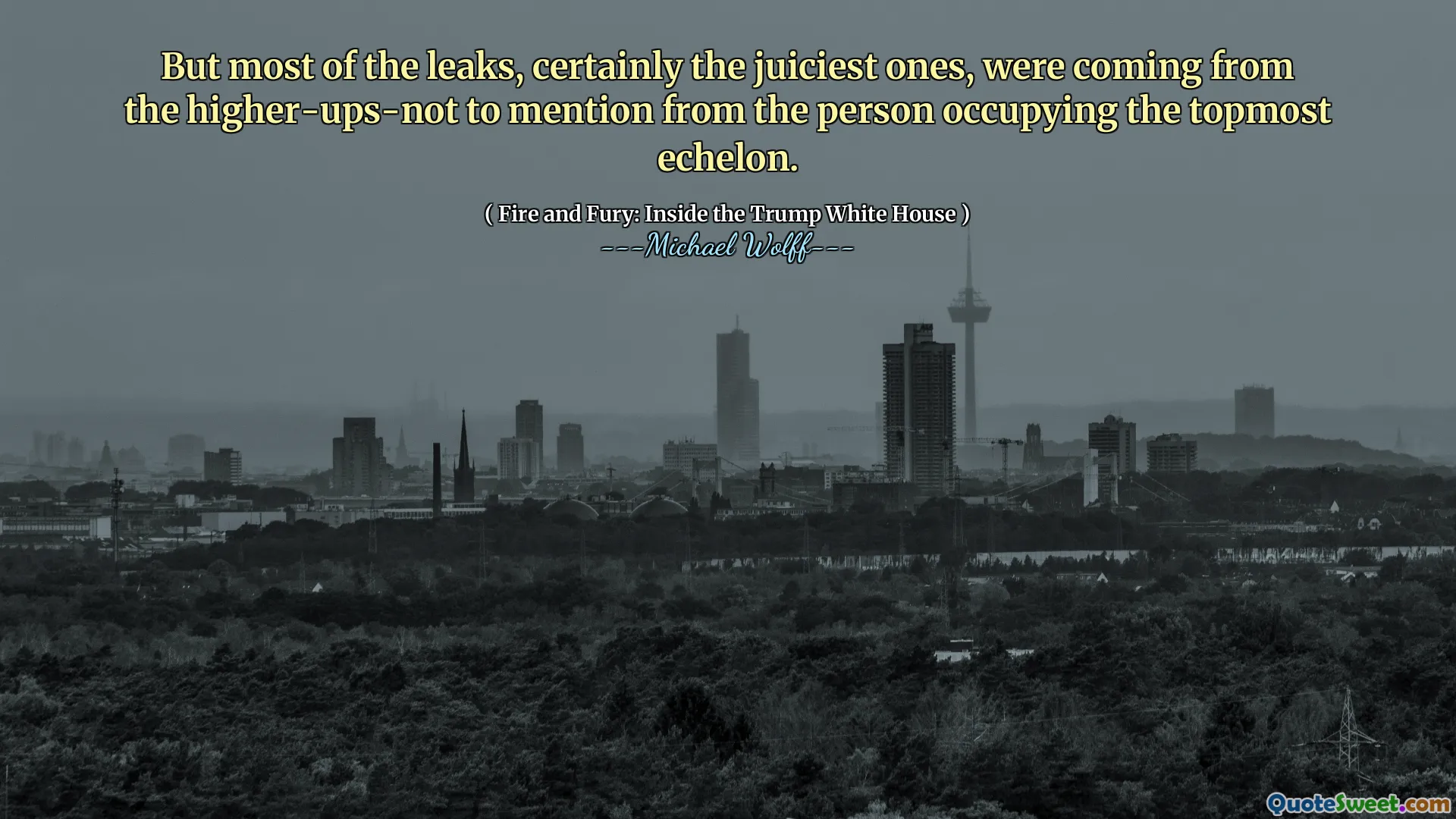 But most of the leaks, certainly the juiciest ones, were coming from the higher-ups-not to mention from the person occupying the topmost echelon.