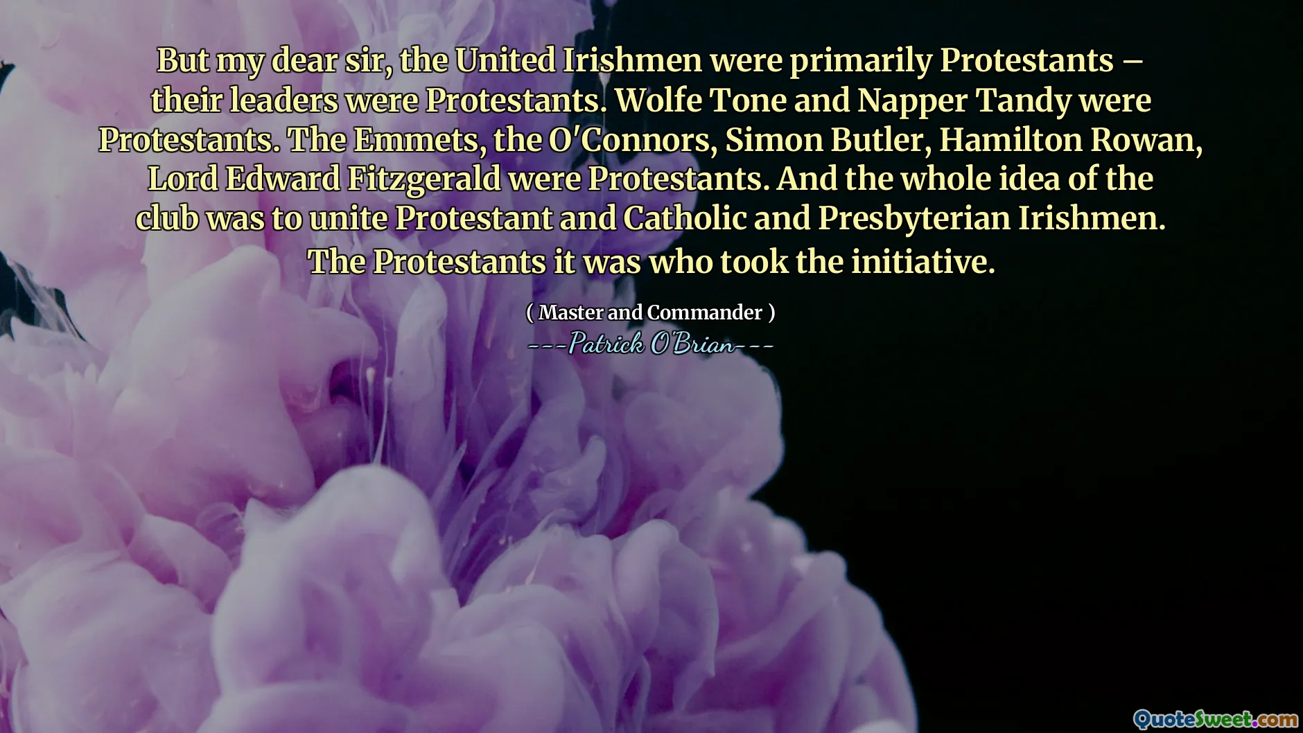 But my dear sir, the United Irishmen were primarily Protestants – their leaders were Protestants. Wolfe Tone and Napper Tandy were Protestants. The Emmets, the O'Connors, Simon Butler, Hamilton Rowan, Lord Edward Fitzgerald were Protestants. And the whole idea of the club was to unite Protestant and Catholic and Presbyterian Irishmen. The Protestants it was who took the initiative.