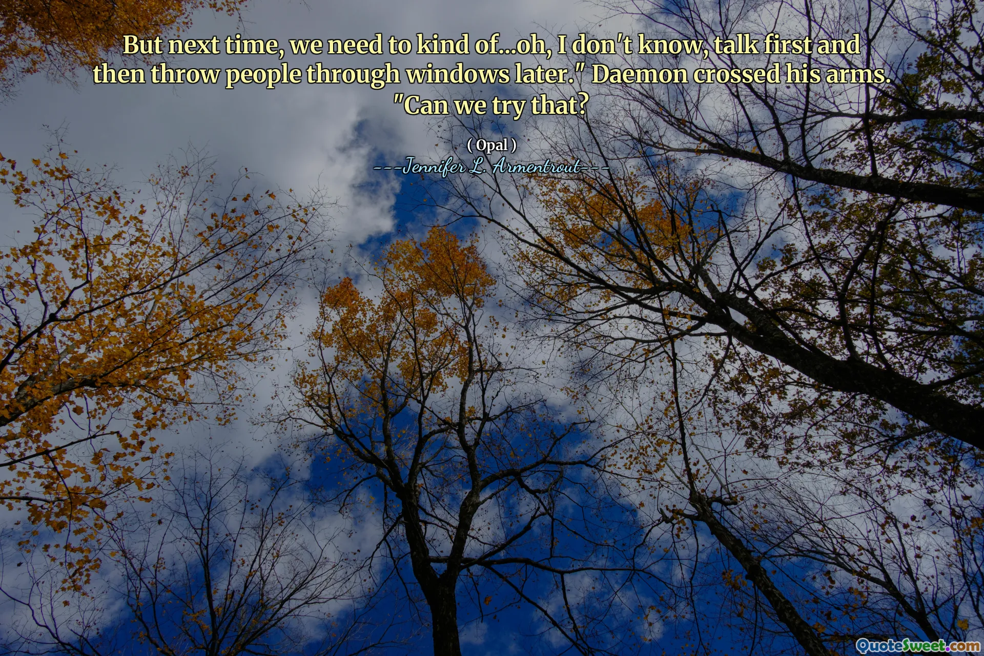 But next time, we need to kind of...oh, I don't know, talk first and then throw people through windows later." Daemon crossed his arms. "Can we try that?