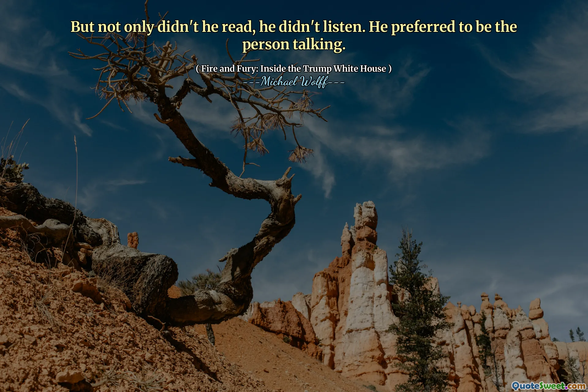 But not only didn't he read, he didn't listen. He preferred to be the person talking.