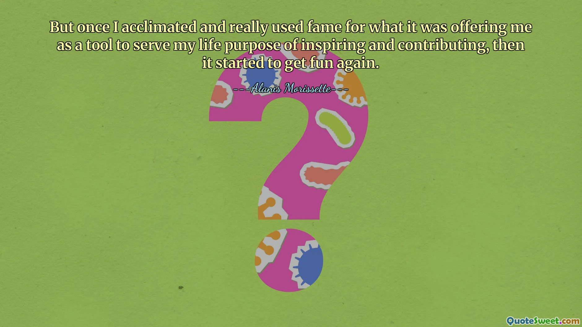 But once I acclimated and really used fame for what it was offering me as a tool to serve my life purpose of inspiring and contributing, then it started to get fun again.