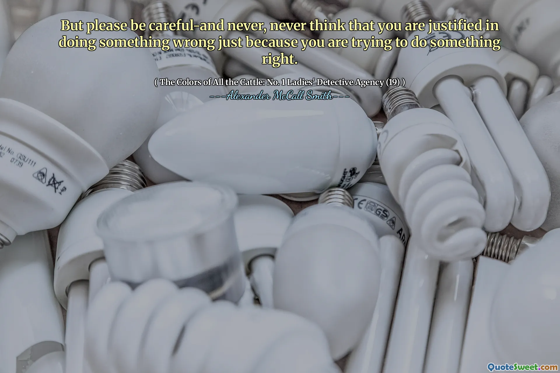 But please be careful-and never, never think that you are justified in doing something wrong just because you are trying to do something right.