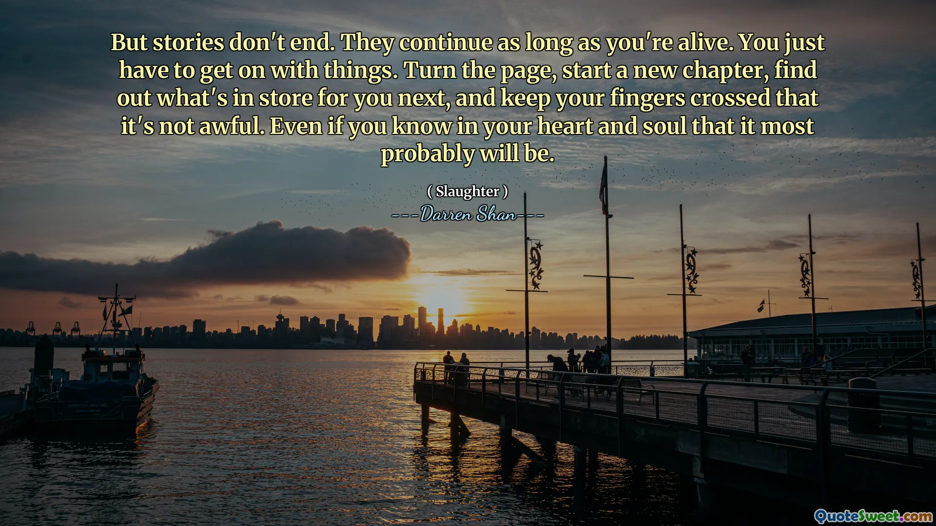 But stories don't end. They continue as long as you're alive. You just have to get on with things. Turn the page, start a new chapter, find out what's in store for you next, and keep your fingers crossed that it's not awful. Even if you know in your heart and soul that it most probably will be.