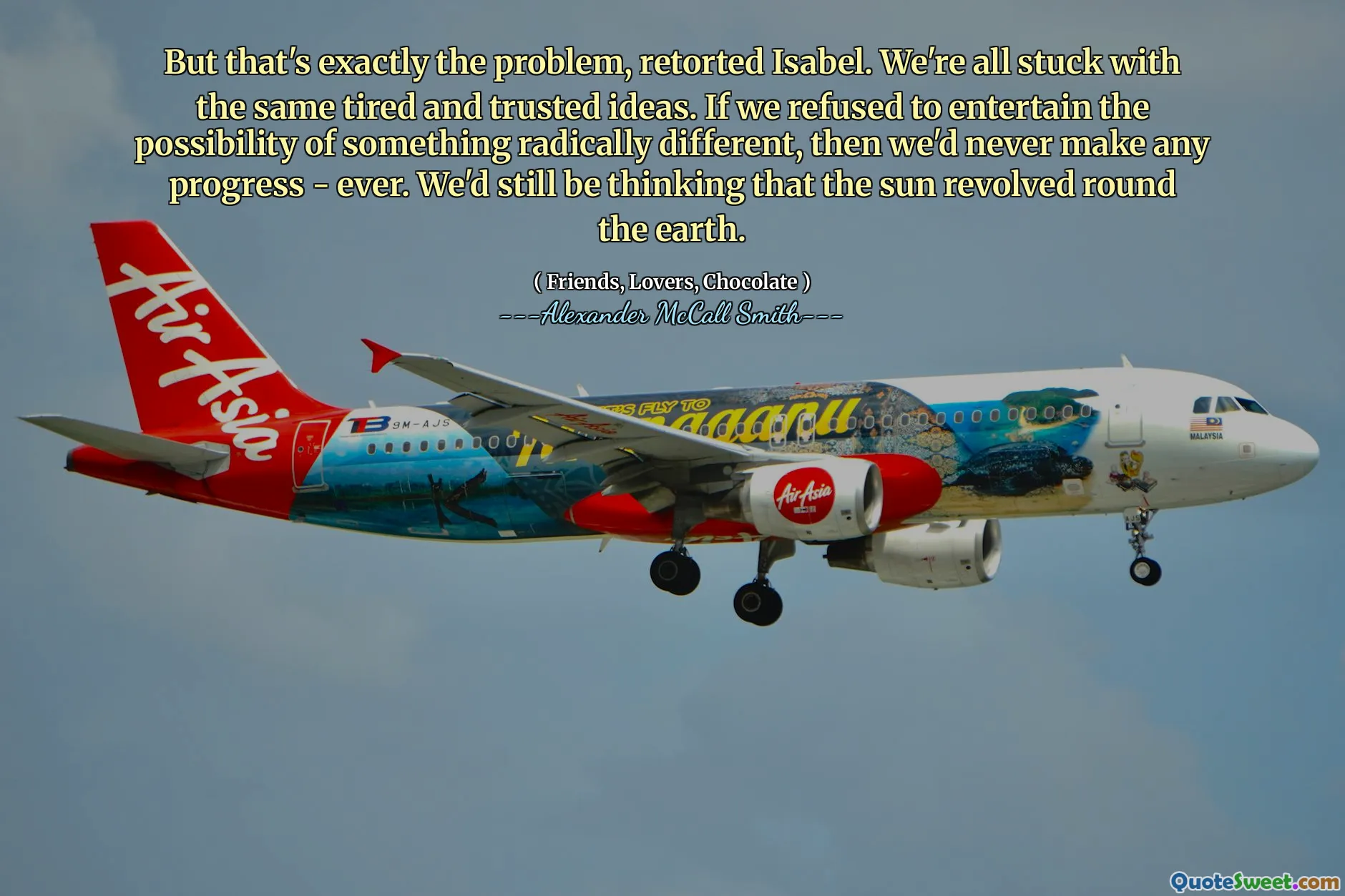 Men det är exakt problemet, retorterade Isabel. Vi är alla fast med samma trötta och pålitliga idéer. Om vi ​​vägrade att underhålla möjligheten till något radikalt annorlunda, skulle vi aldrig göra några framsteg - någonsin. Vi skulle fortfarande tänka att solen kretsade runt jorden.