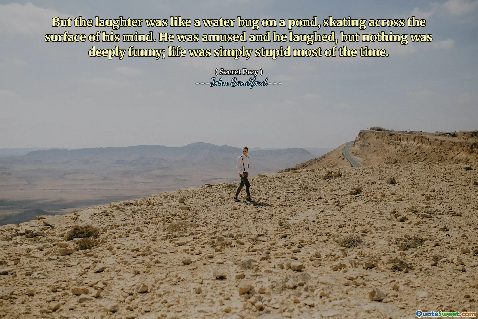 Aber das Lachen war wie ein Wasserkäfer auf einem Teich, der über die Oberfläche seines Geistes lief. Er war amüsiert und lachte, aber nichts war wirklich komisch; Das Leben war die meiste Zeit einfach nur dumm.