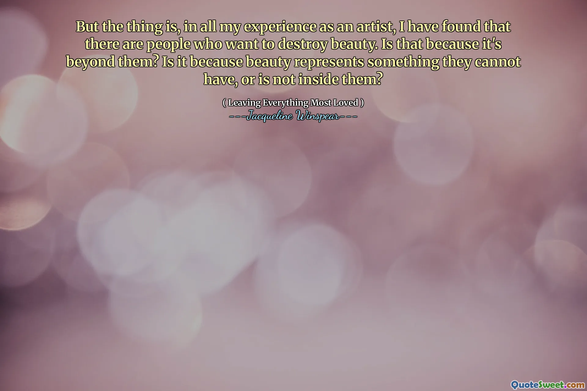 But the thing is, in all my experience as an artist, I have found that there are people who want to destroy beauty. Is that because it's beyond them? Is it because beauty represents something they cannot have, or is not inside them?