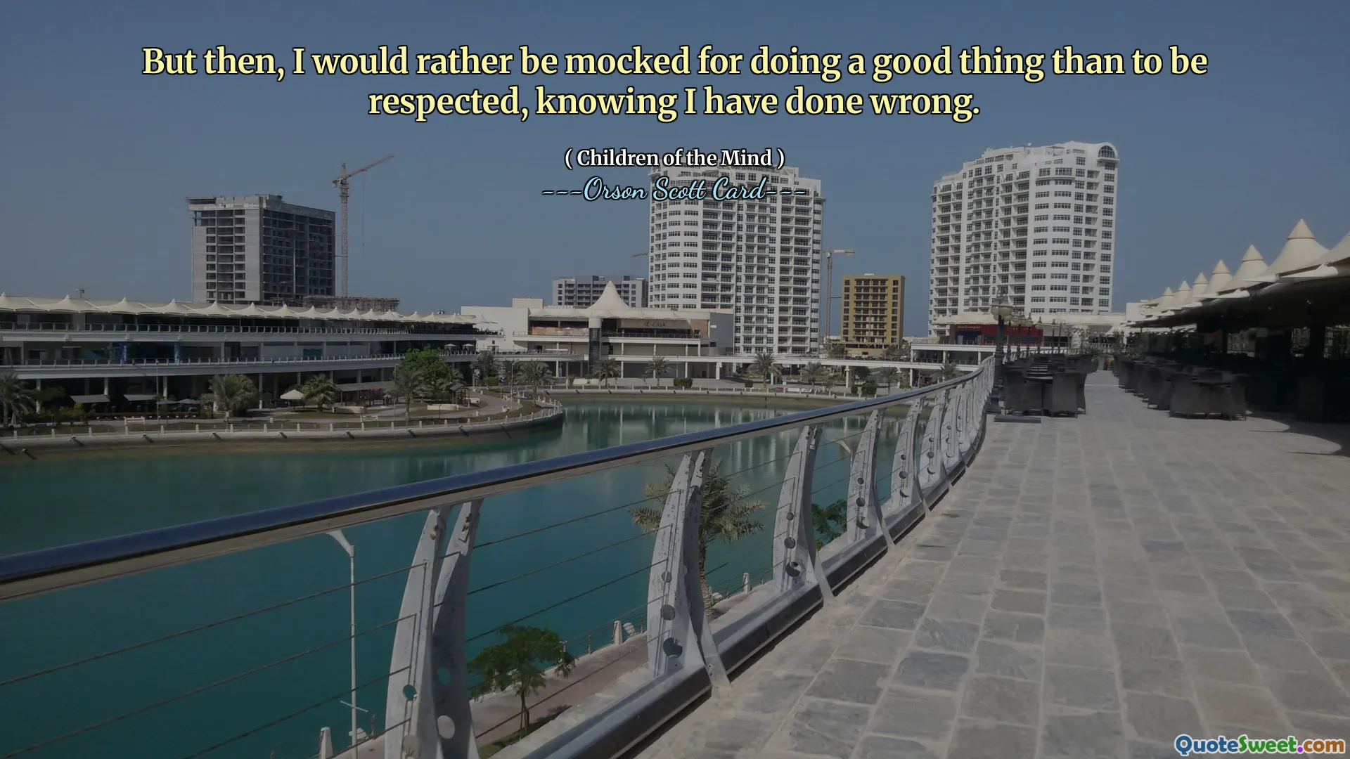 But then, I would rather be mocked for doing a good thing than to be respected, knowing I have done wrong.