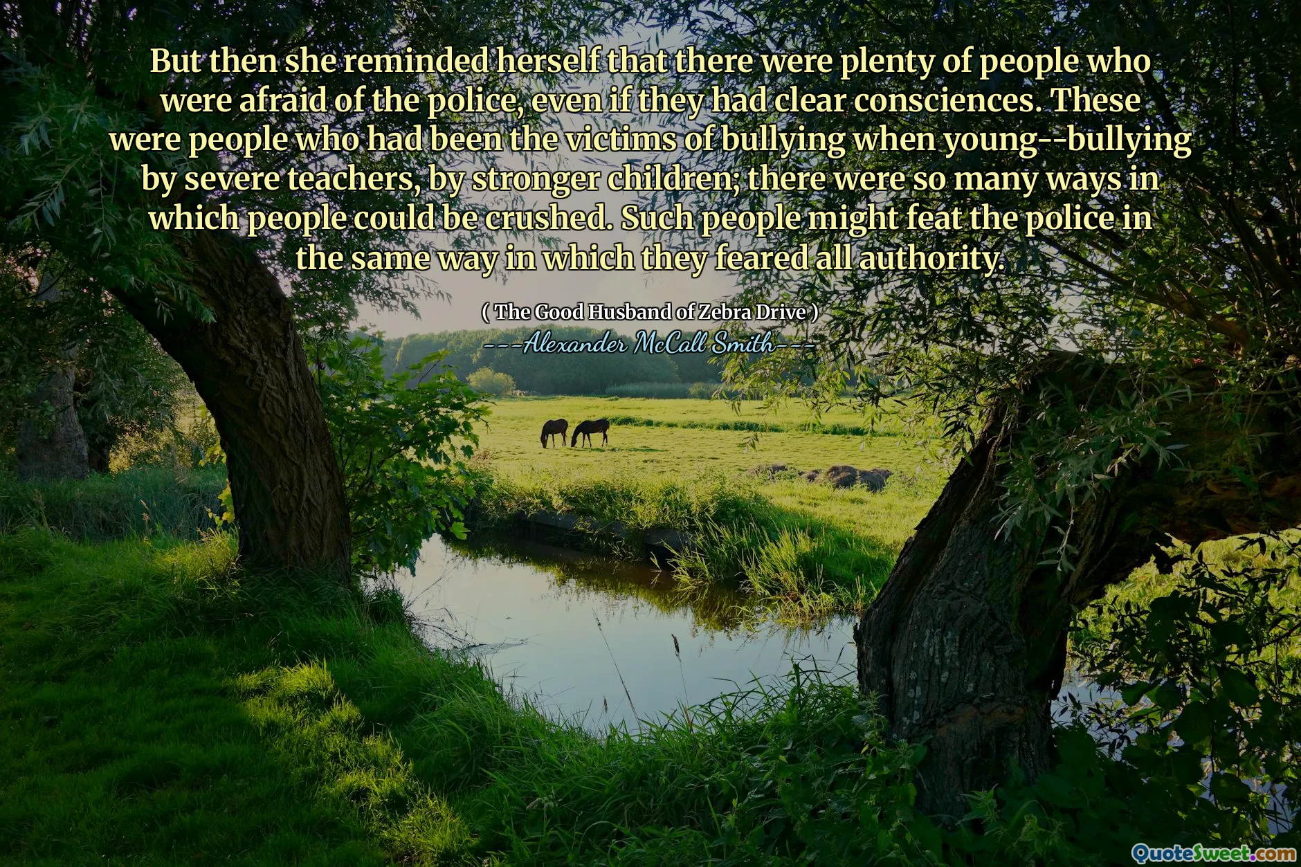 Dar apoi și -a amintit că erau o mulțime de oameni care se temeau de poliție, chiar dacă aveau conștiințe clare. Aceștia erau oameni care fuseseră victime ale intimidării când tineri-bullying de profesori severi, de copii mai puternici; Au fost atât de multe moduri în care oamenii puteau fi zdrobiți. Astfel de oameni ar putea face față poliției în același mod în care se temeau de toată autoritatea.