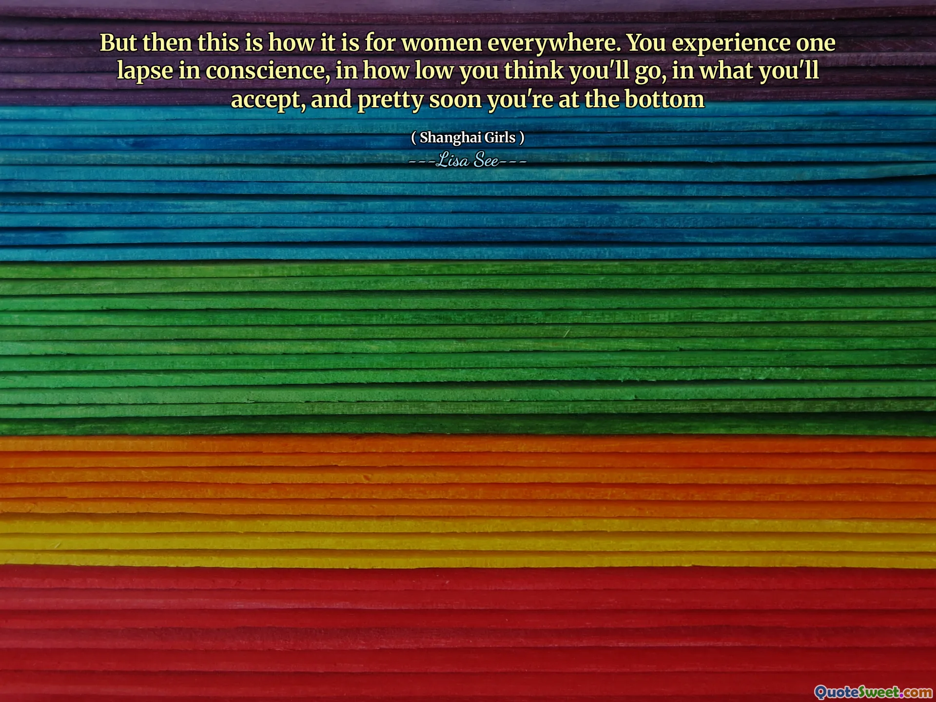 But then this is how it is for women everywhere. You experience one lapse in conscience, in how low you think you'll go, in what you'll accept, and pretty soon you're at the bottom