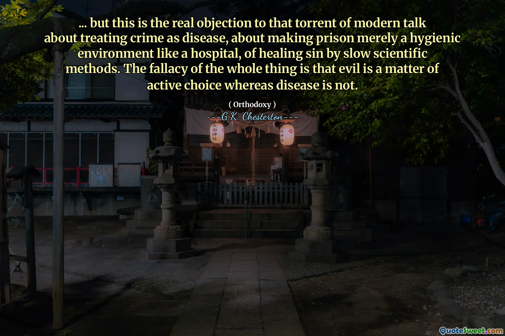 ... but this is the real objection to that torrent of modern talk about treating crime as disease, about making prison merely a hygienic environment like a hospital, of healing sin by slow scientific methods. The fallacy of the whole thing is that evil is a matter of active choice whereas disease is not.