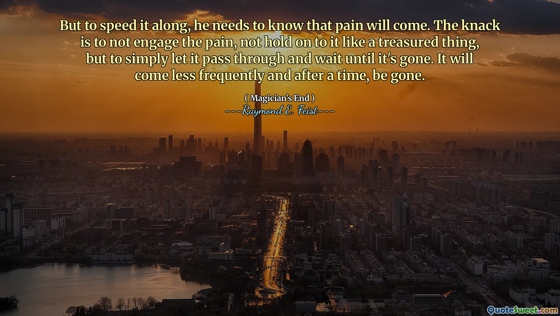But to speed it along, he needs to know that pain will come. The knack is to not engage the pain, not hold on to it like a treasured thing, but to simply let it pass through and wait until it's gone. It will come less frequently and after a time, be gone.