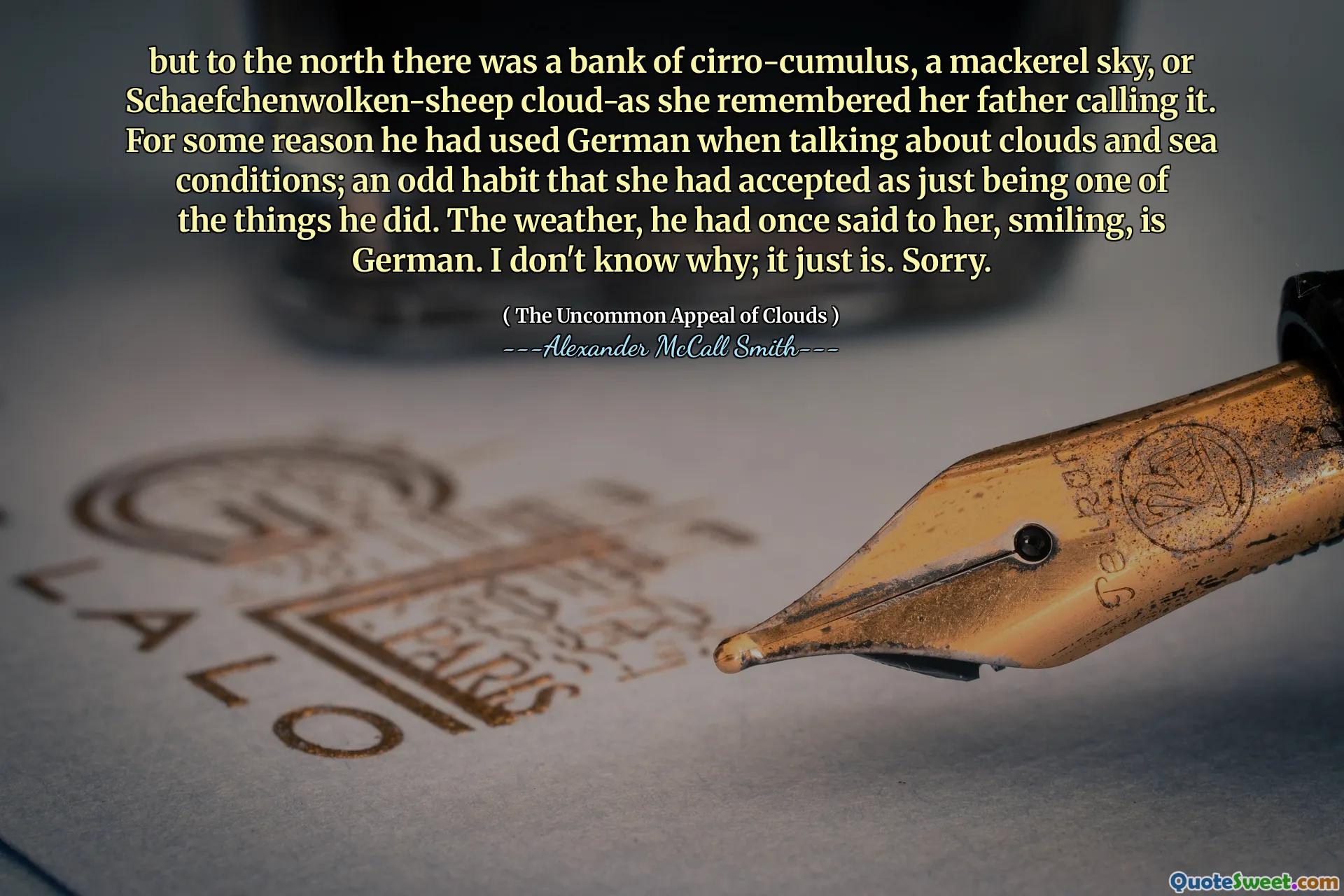 Dar la nord era o bancă de Cirro-cumulus, un cer macrou, sau Schaefchenwolken-sheep Cloud-în timp ce și-a amintit că tatăl ei îl numea. Din anumite motive, el a folosit germana când vorbea despre nori și condiții mării; Un obicei ciudat pe care ea îl acceptase ca fiind doar unul dintre lucrurile pe care le -a făcut. Vremea, îi spusese odată, zâmbind, este germană. Nu știu de ce; Doar este. Îmi pare rău.