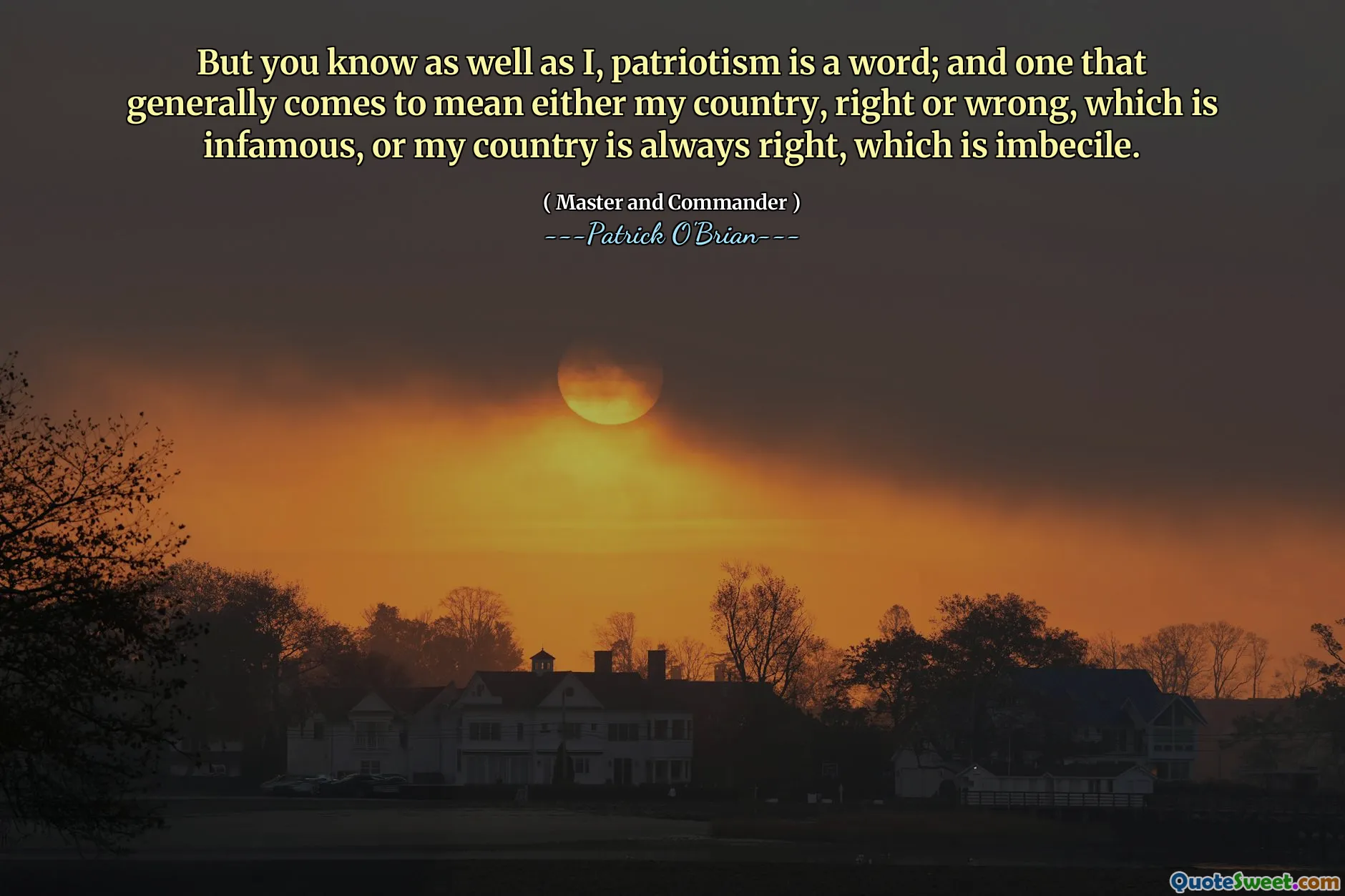 But you know as well as I, patriotism is a word; and one that generally comes to mean either my country, right or wrong, which is infamous, or my country is always right, which is imbecile.