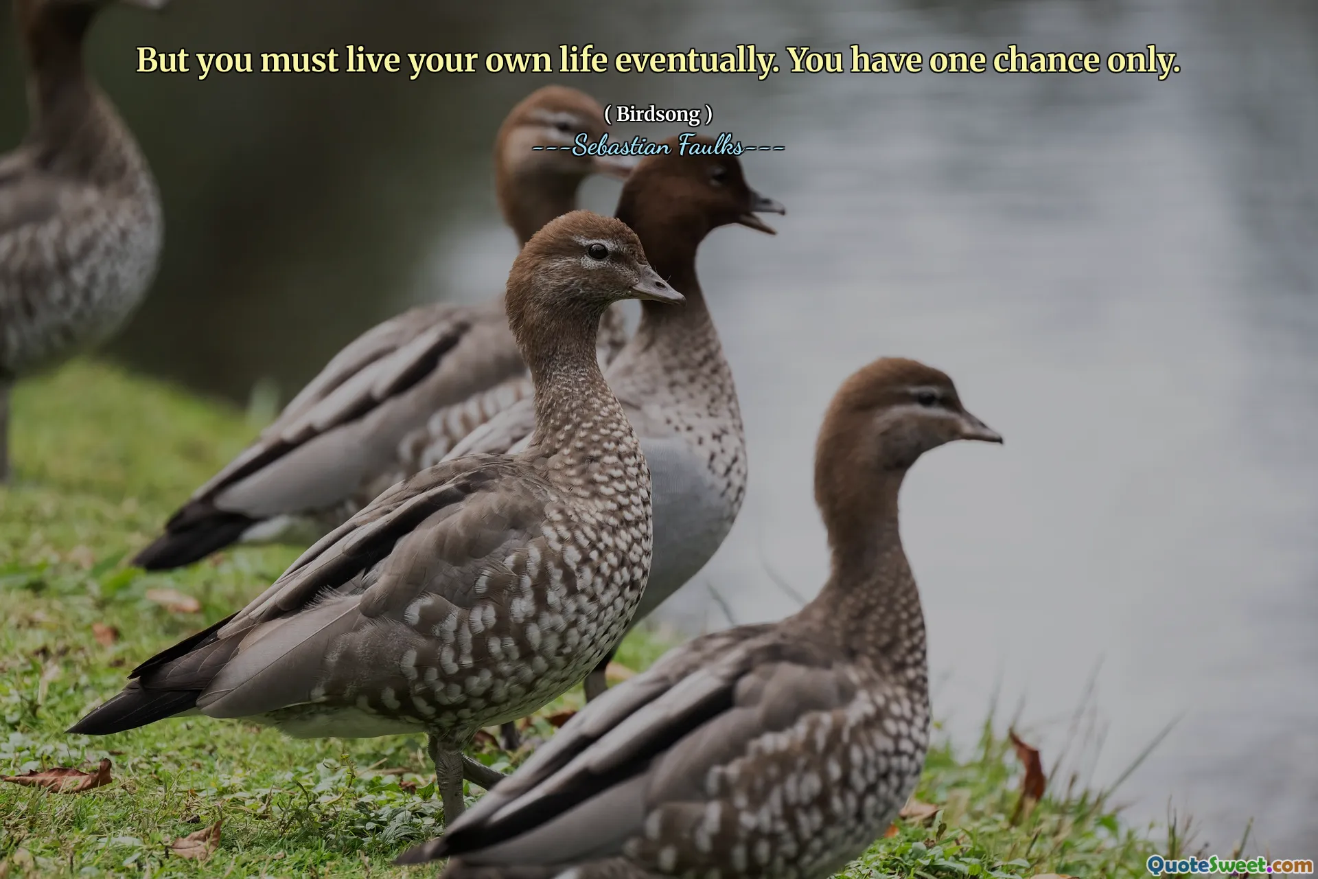 But you must live your own life eventually. You have one chance only.