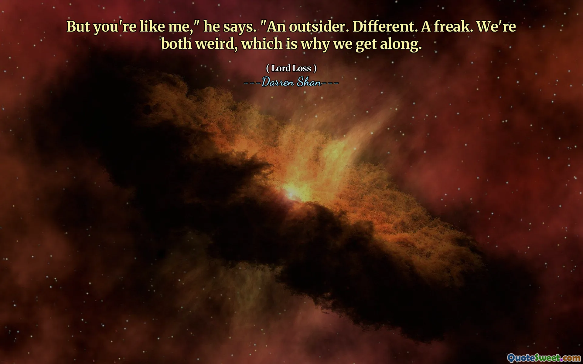 But you're like me," he says. "An outsider. Different. A freak. We're both weird, which is why we get along.