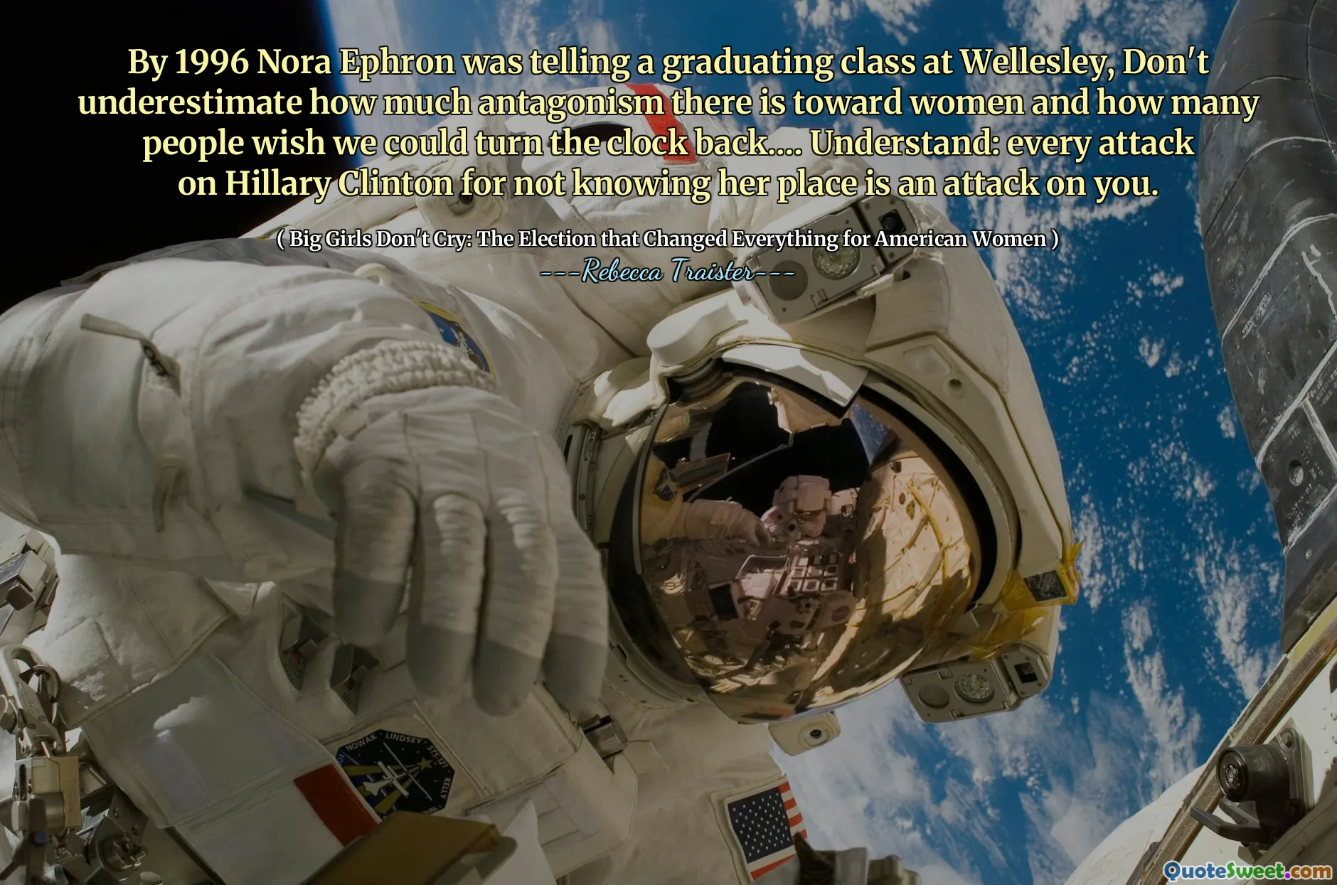 By 1996 Nora Ephron was telling a graduating class at Wellesley, Don't underestimate how much antagonism there is toward women and how many people wish we could turn the clock back.… Understand: every attack on Hillary Clinton for not knowing her place is an attack on you.
