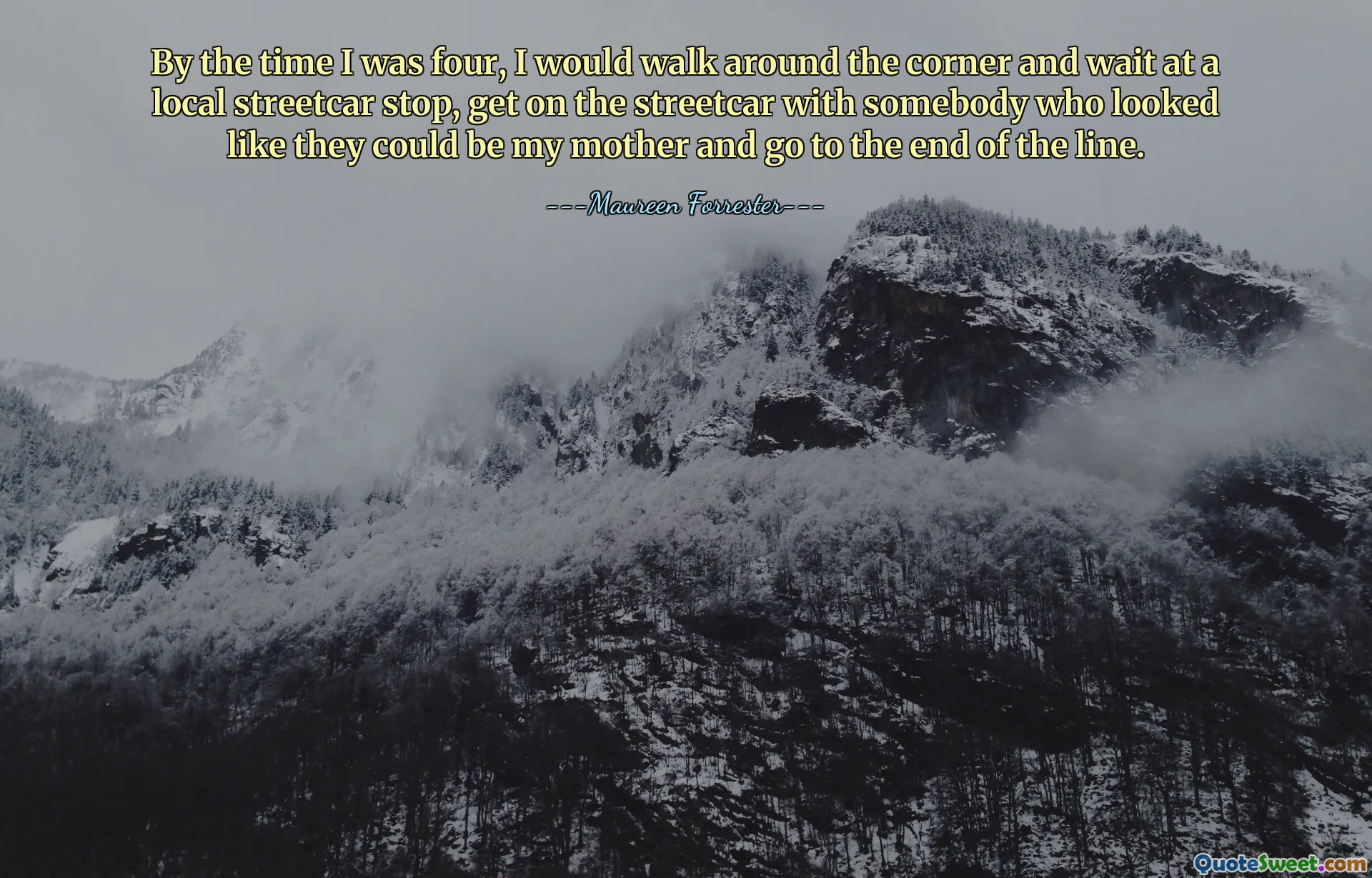 By the time I was four, I would walk around the corner and wait at a local streetcar stop, get on the streetcar with somebody who looked like they could be my mother and go to the end of the line.