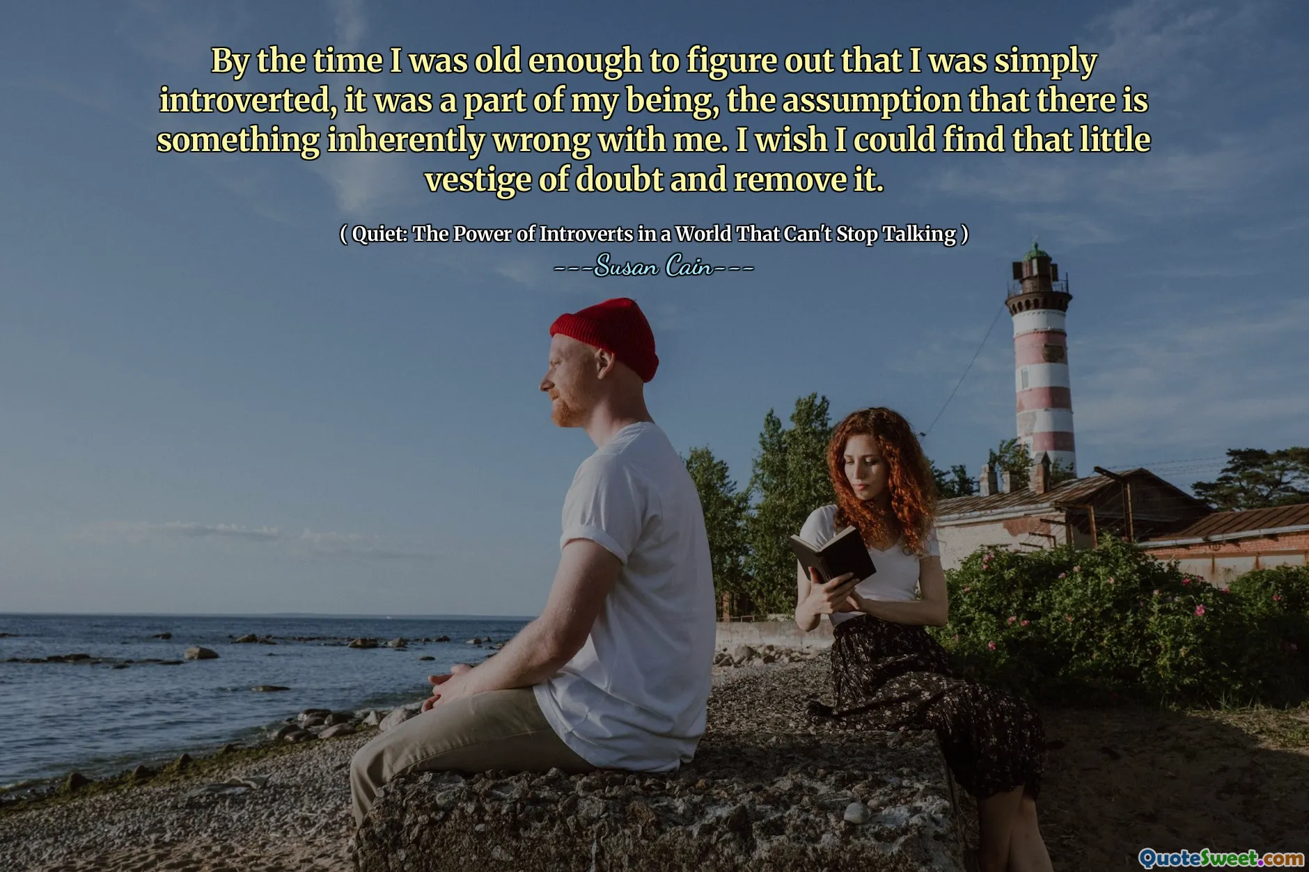 By the time I was old enough to figure out that I was simply introverted, it was a part of my being, the assumption that there is something inherently wrong with me. I wish I could find that little vestige of doubt and remove it.