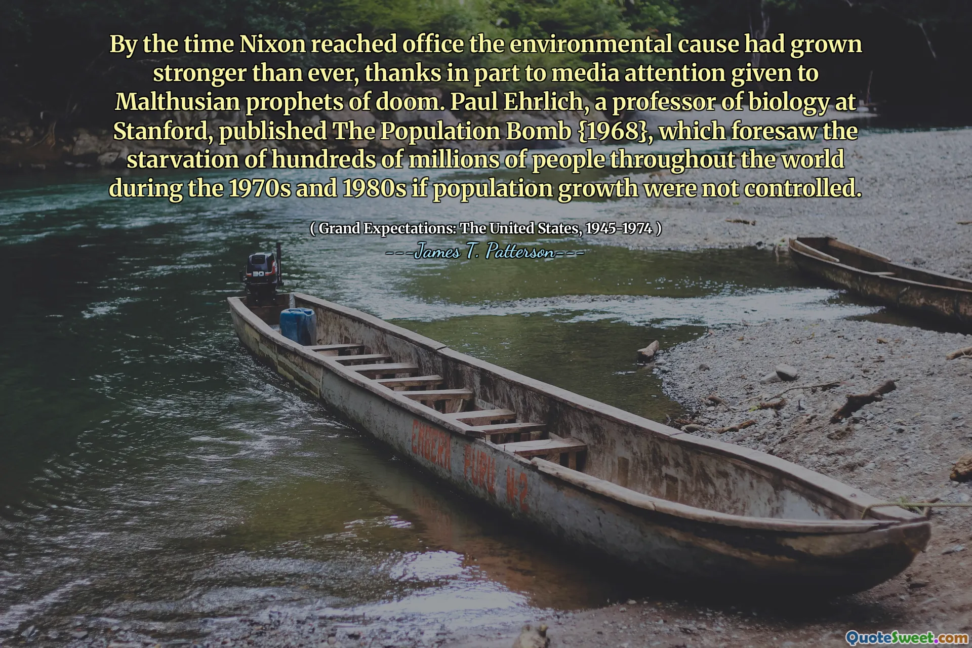 By the time Nixon reached office the environmental cause had grown stronger than ever, thanks in part to media attention given to Malthusian prophets of doom. Paul Ehrlich, a professor of biology at Stanford, published The Population Bomb {1968}, which foresaw the starvation of hundreds of millions of people throughout the world during the 1970s and 1980s if population growth were not controlled.