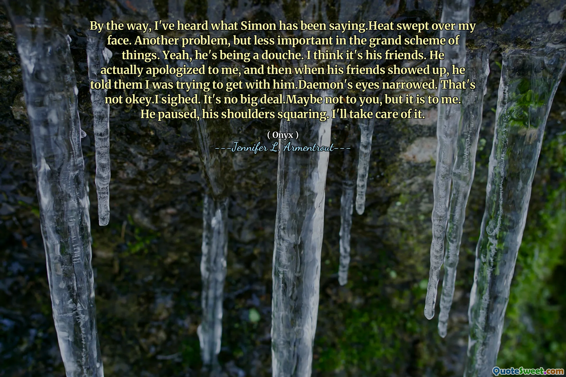 By the way, I've heard what Simon has been saying.Heat swept over my face. Another problem, but less important in the grand scheme of things. Yeah, he's being a douche. I think it's his friends. He actually apologized to me, and then when his friends showed up, he told them I was trying to get with him.Daemon's eyes narrowed. That's not okey.I sighed. It's no big deal.Maybe not to you, but it is to me. He paused, his shoulders squaring. I'll take care of it.