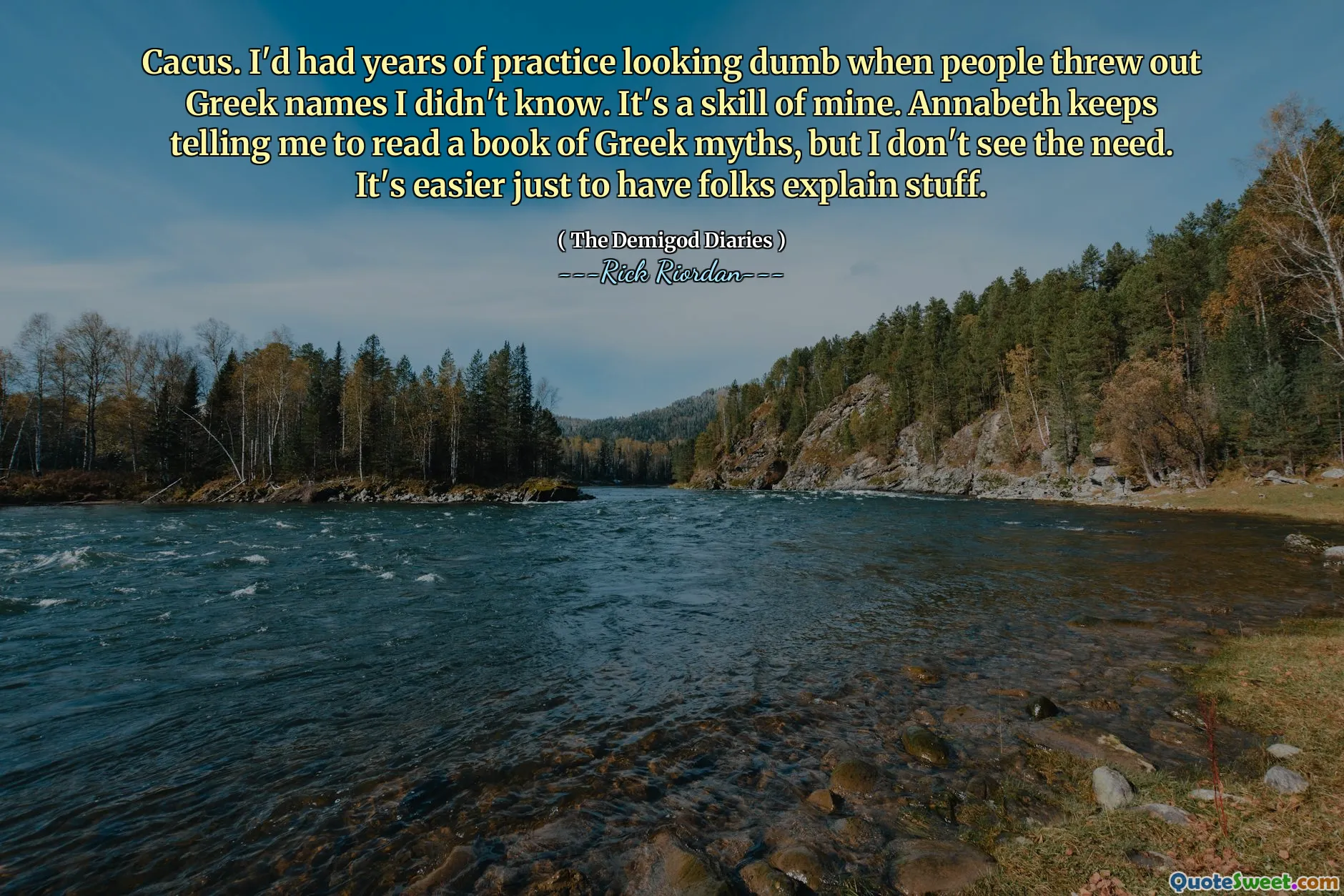 Cacus. I'd had years of practice looking dumb when people threw out Greek names I didn't know. It's a skill of mine. Annabeth keeps telling me to read a book of Greek myths, but I don't see the need. It's easier just to have folks explain stuff.