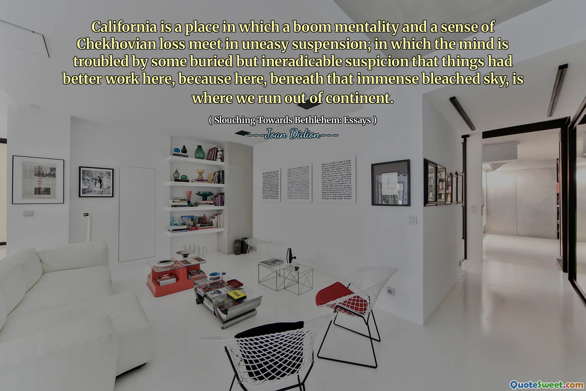 California is a place in which a boom mentality and a sense of Chekhovian loss meet in uneasy suspension; in which the mind is troubled by some buried but ineradicable suspicion that things had better work here, because here, beneath that immense bleached sky, is where we run out of continent.