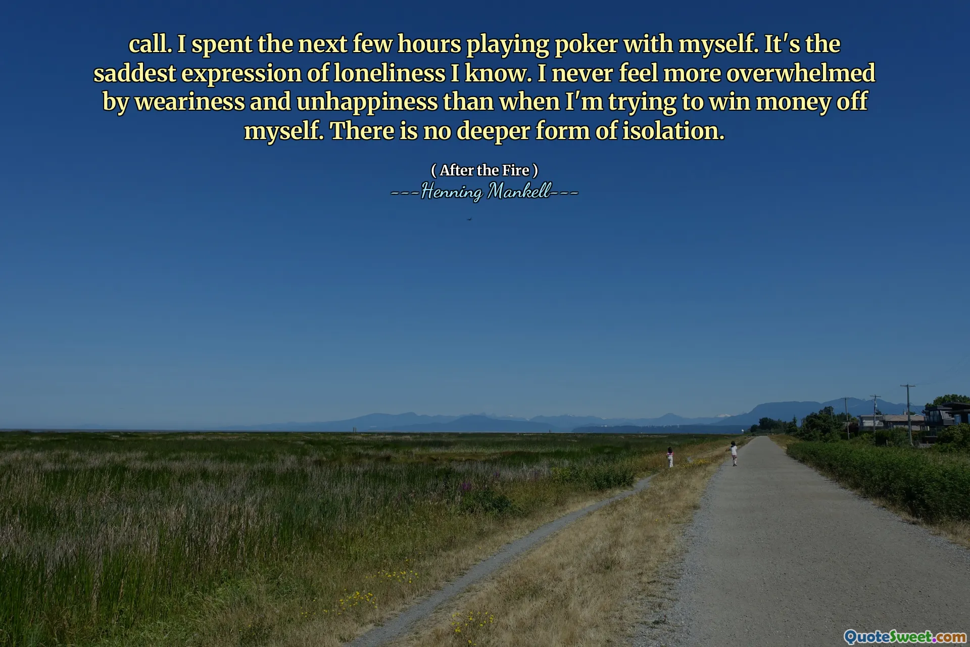 call. I spent the next few hours playing poker with myself. It's the saddest expression of loneliness I know. I never feel more overwhelmed by weariness and unhappiness than when I'm trying to win money off myself. There is no deeper form of isolation.