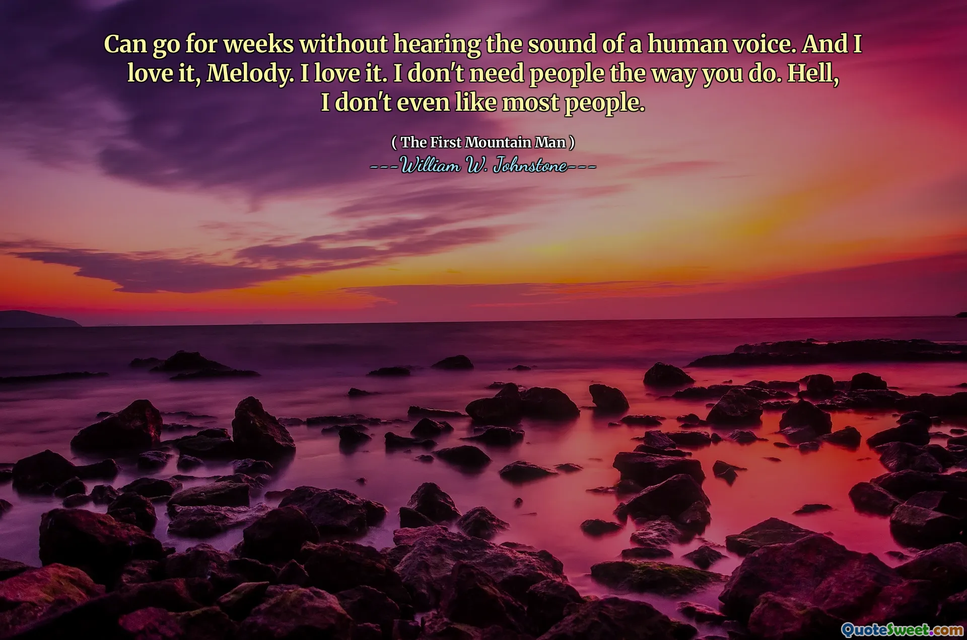 Can go for weeks without hearing the sound of a human voice. And I love it, Melody. I love it. I don't need people the way you do. Hell, I don't even like most people.