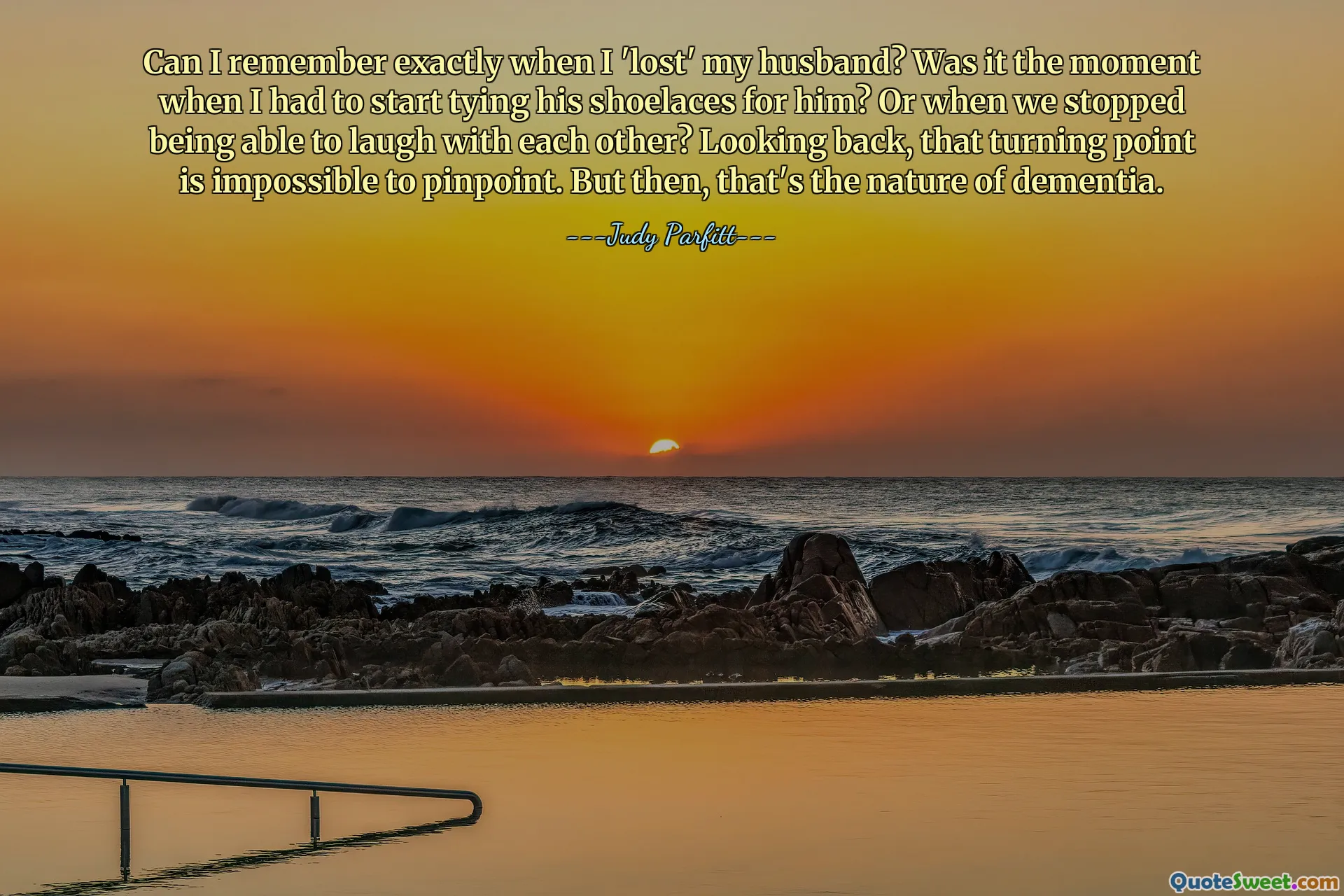 Can I remember exactly when I 'lost' my husband? Was it the moment when I had to start tying his shoelaces for him? Or when we stopped being able to laugh with each other? Looking back, that turning point is impossible to pinpoint. But then, that's the nature of dementia.