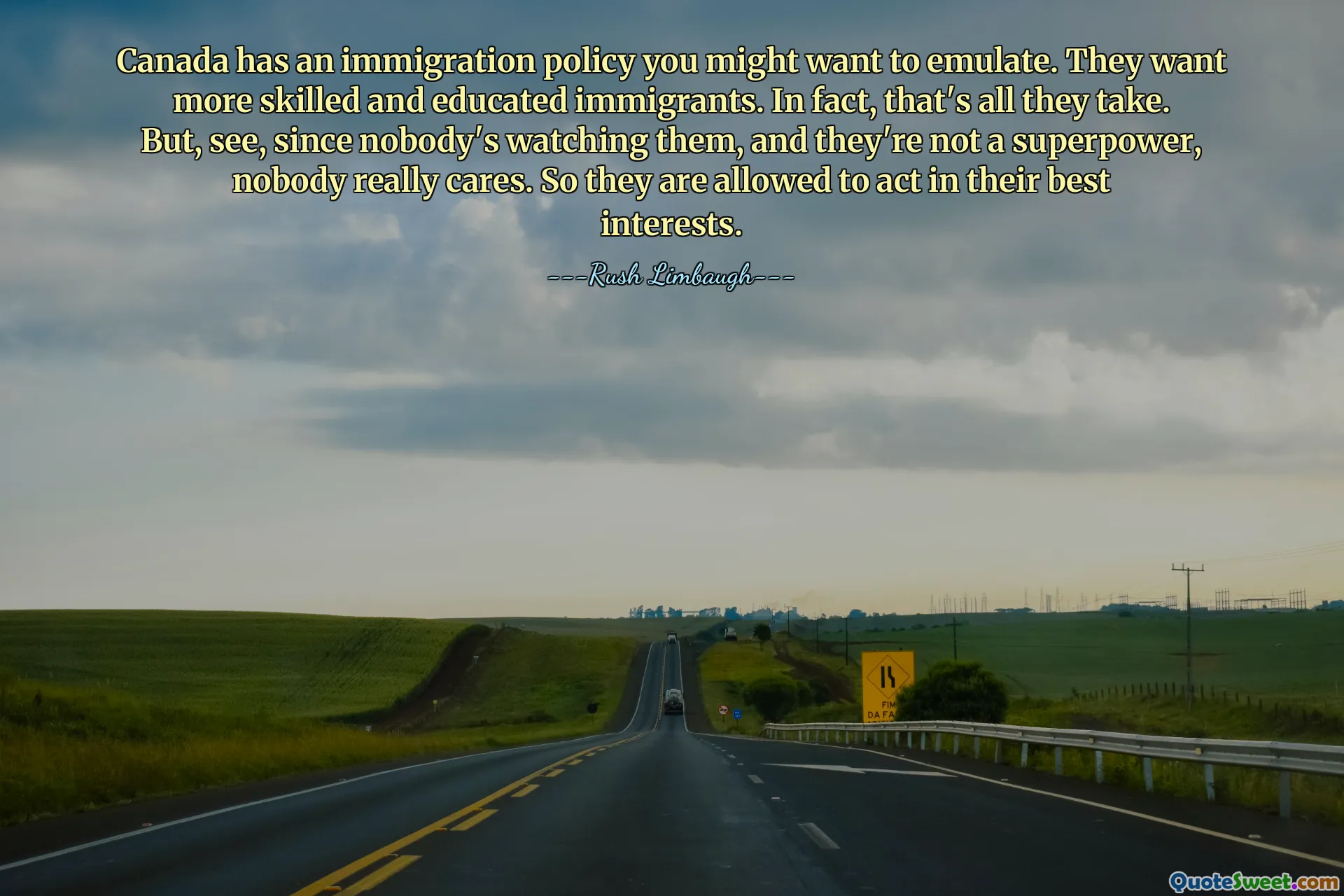 Canada has an immigration policy you might want to emulate. They want more skilled and educated immigrants. In fact, that's all they take. But, see, since nobody's watching them, and they're not a superpower, nobody really cares. So they are allowed to act in their best interests.