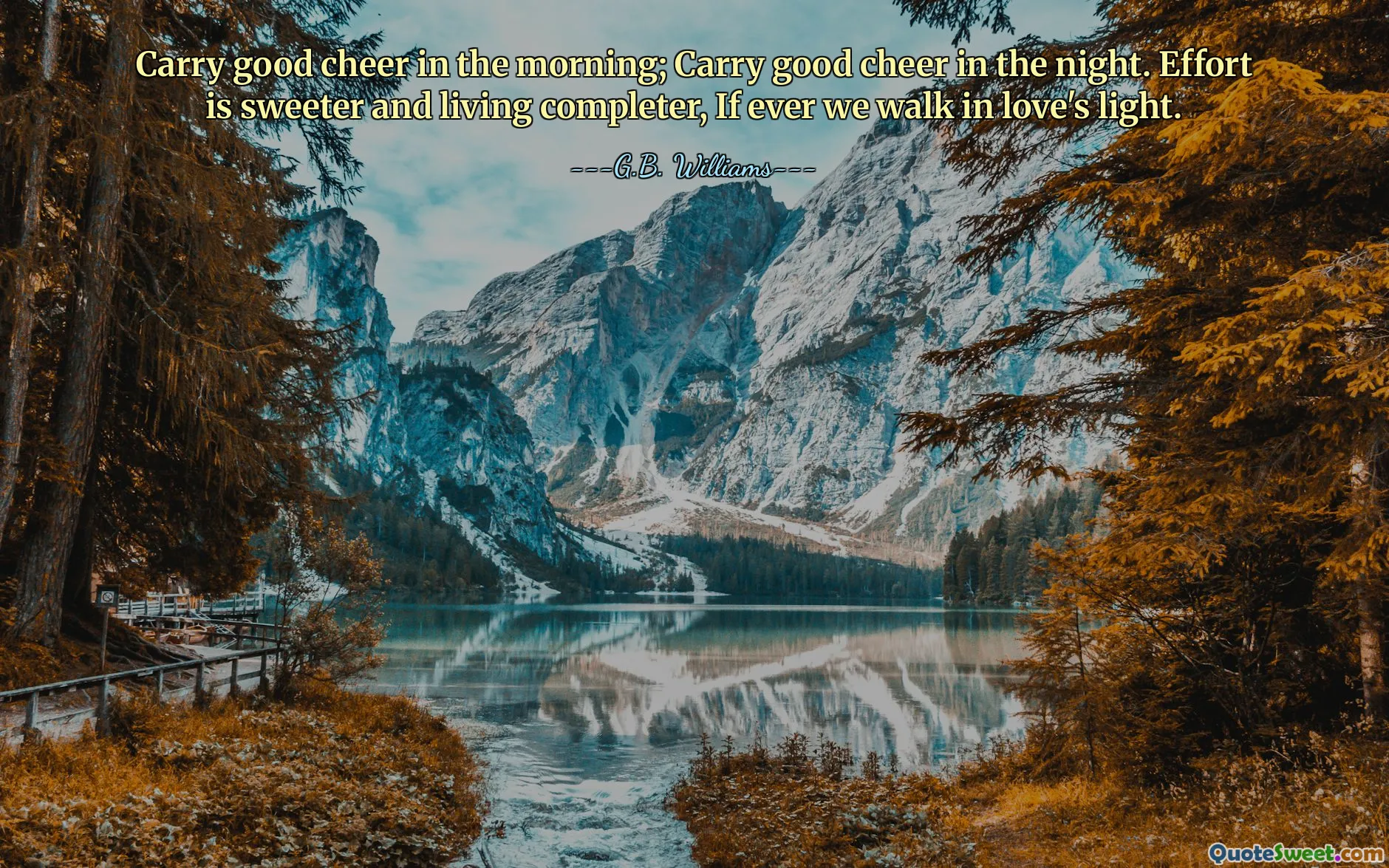 Carry good cheer in the morning; Carry good cheer in the night. Effort is sweeter and living completer, If ever we walk in love's light.