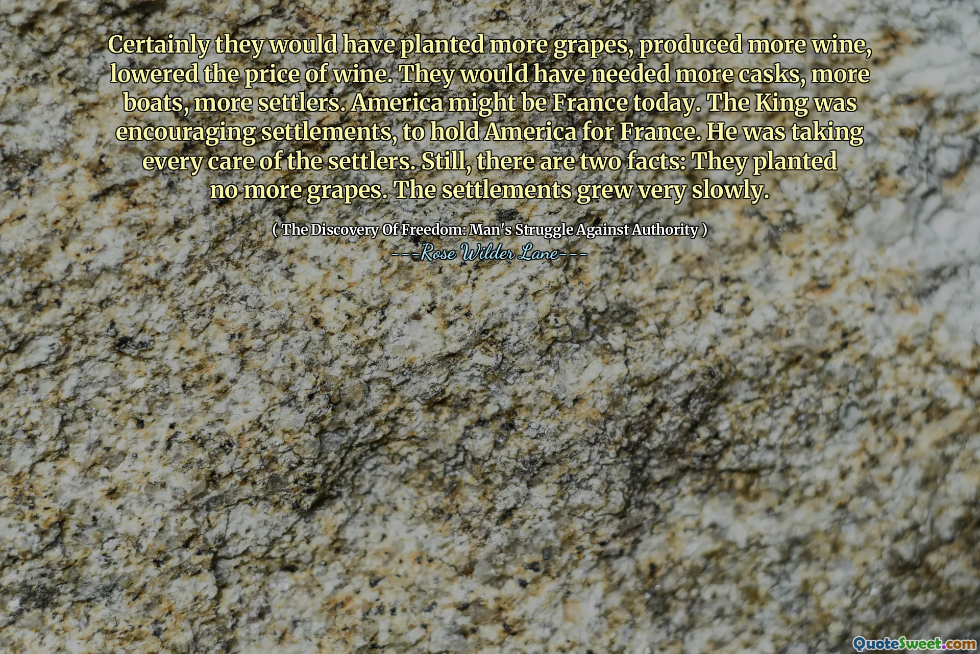 Ze zouden zeker meer druiven hebben geplant, meer wijn hebben geproduceerd en de wijnprijs hebben verlaagd. Ze hadden meer vaten, meer boten en meer kolonisten nodig gehad. Amerika zou vandaag Frankrijk kunnen zijn. De koning moedigde nederzettingen aan om Amerika voor Frankrijk te behouden. Hij zorgde met alle zorg voor de kolonisten. Toch zijn er twee feiten: ze plantten geen druiven meer. De nederzettingen groeiden heel langzaam.