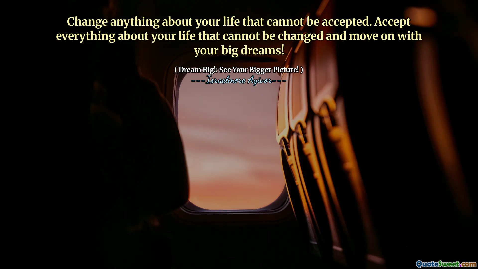 Change anything about your life that cannot be accepted. Accept everything about your life that cannot be changed and move on with your big dreams!