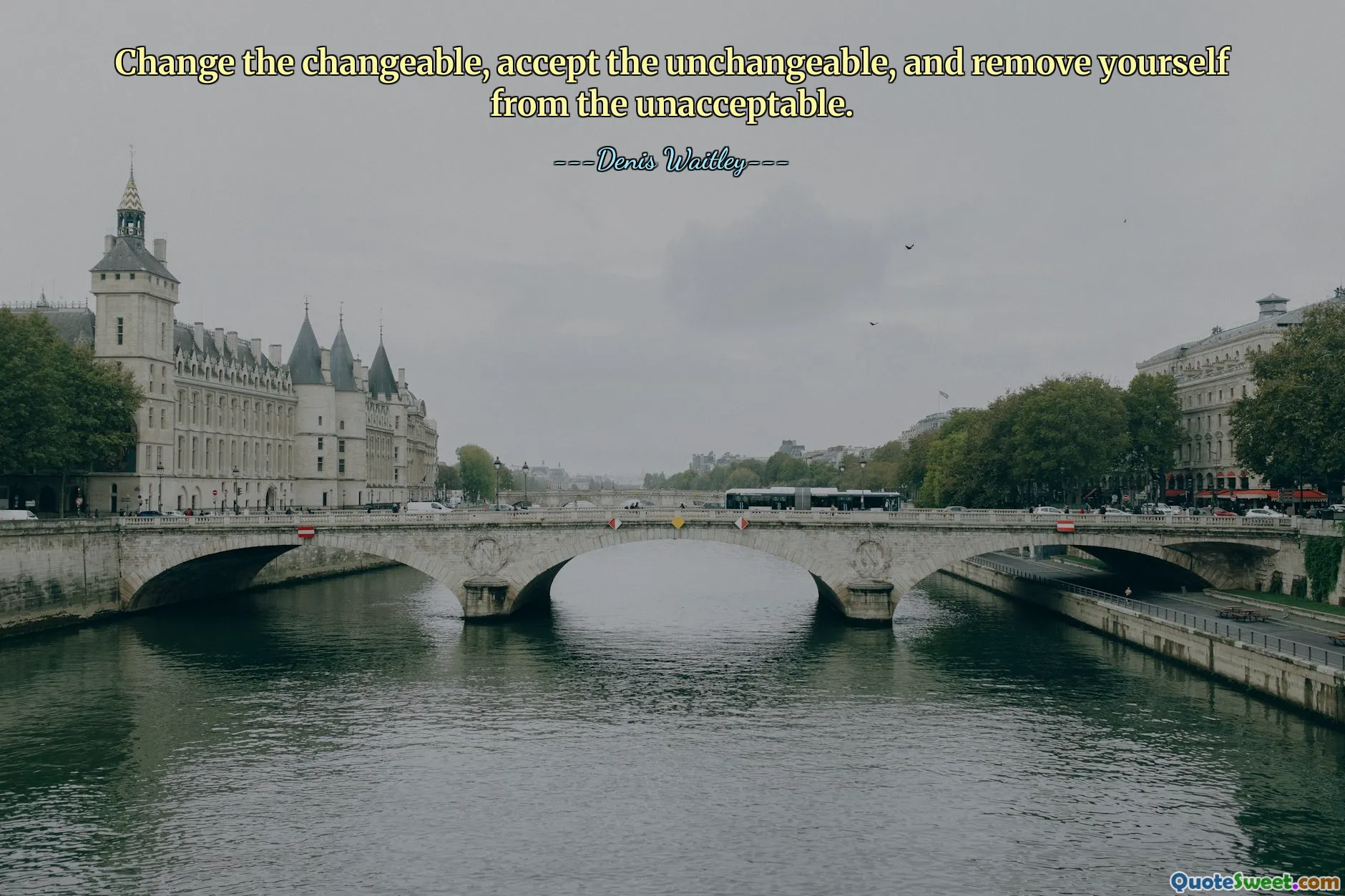 Change the changeable, accept the unchangeable, and remove yourself from the unacceptable.