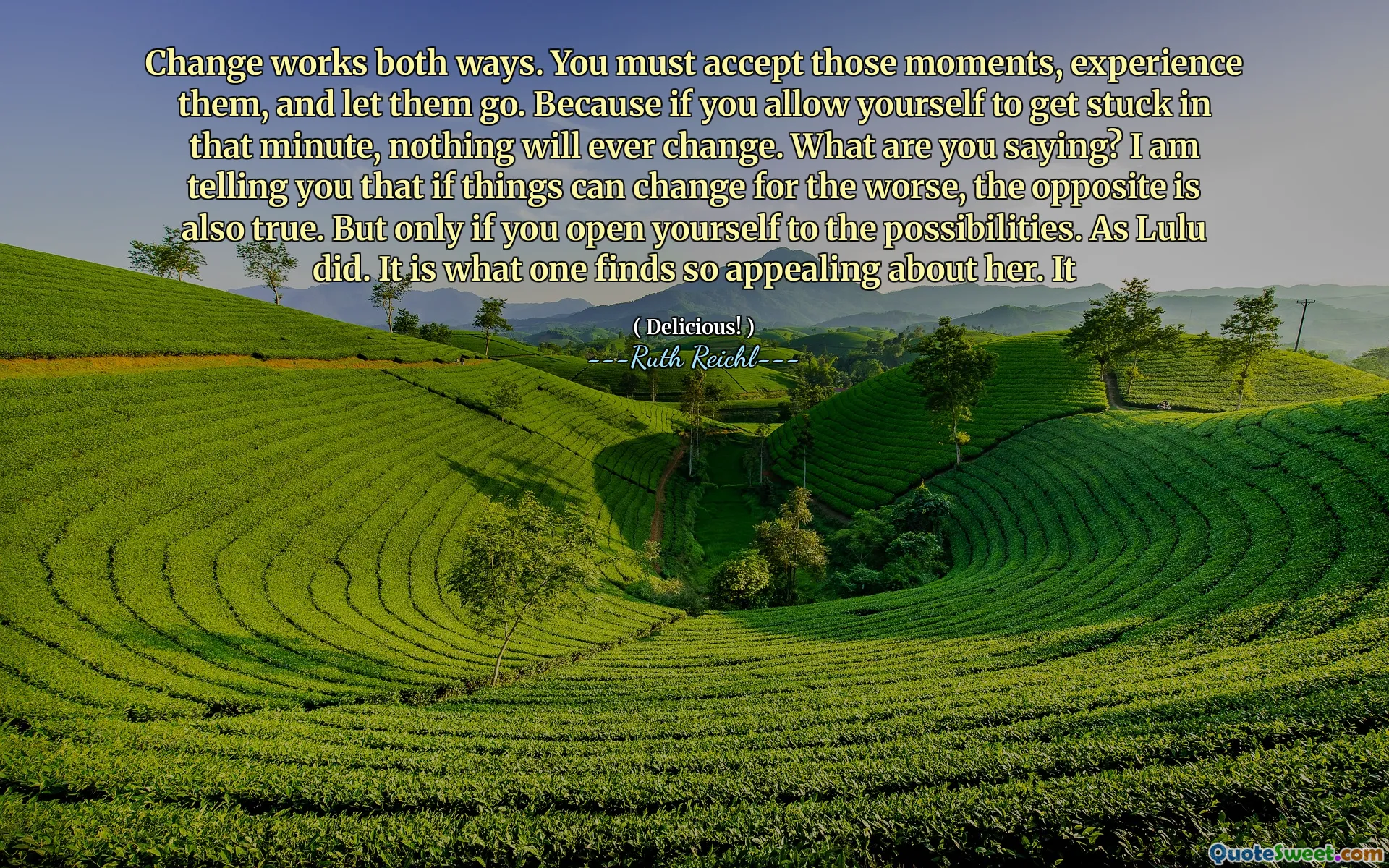 Change works both ways. You must accept those moments, experience them, and let them go. Because if you allow yourself to get stuck in that minute, nothing will ever change. What are you saying? I am telling you that if things can change for the worse, the opposite is also true. But only if you open yourself to the possibilities. As Lulu did. It is what one finds so appealing about her. It