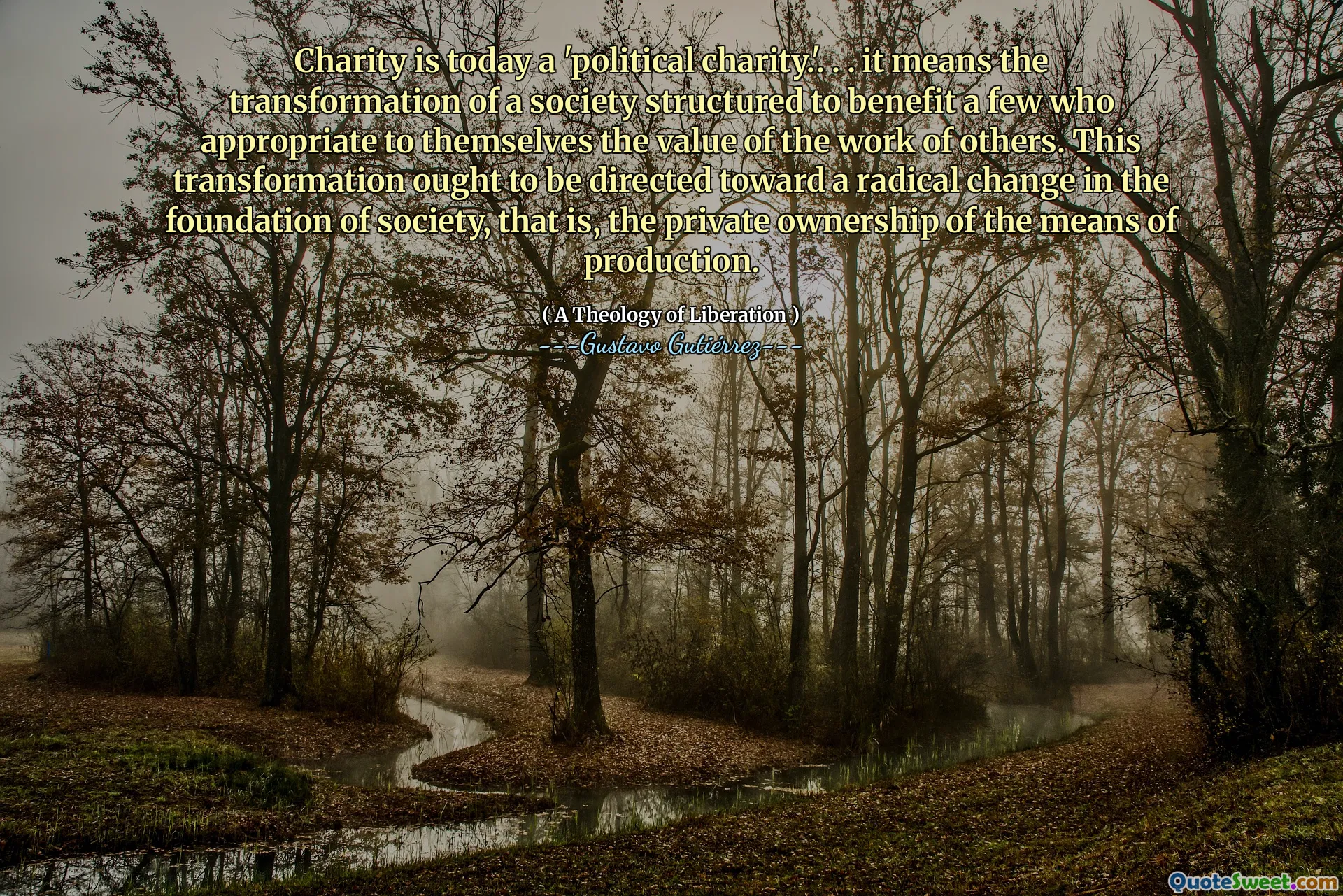 Charity is today a 'political charity.'. . . it means the transformation of a society structured to benefit a few who appropriate to themselves the value of the work of others. This transformation ought to be directed toward a radical change in the foundation of society, that is, the private ownership of the means of production.