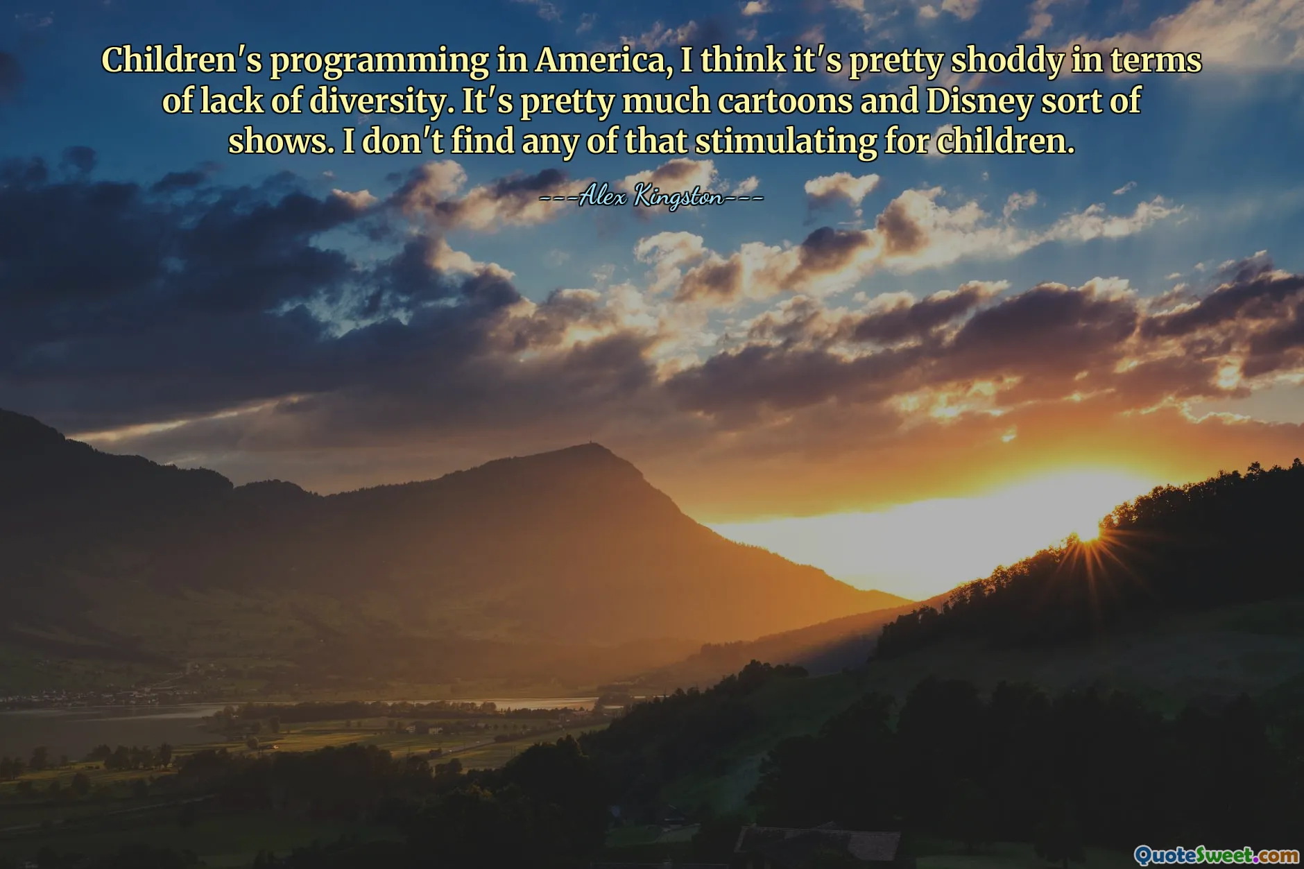 Children's programming in America, I think it's pretty shoddy in terms of lack of diversity. It's pretty much cartoons and Disney sort of shows. I don't find any of that stimulating for children.