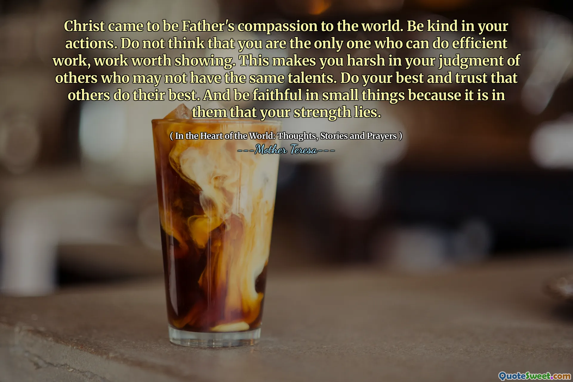 Christ came to be Father's compassion to the world. Be kind in your actions. Do not think that you are the only one who can do efficient work, work worth showing. This makes you harsh in your judgment of others who may not have the same talents. Do your best and trust that others do their best. And be faithful in small things because it is in them that your strength lies.
