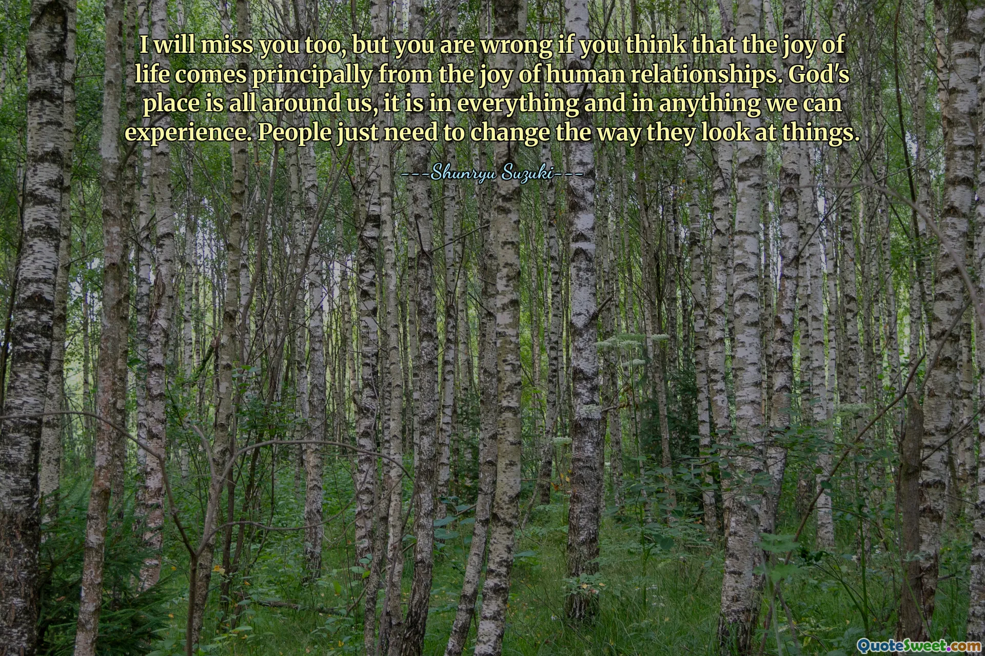 I will miss you too, but you are wrong if you think that the joy of life comes principally from the joy of human relationships. God's place is all around us, it is in everything and in anything we can experience. People just need to change the way they look at things.