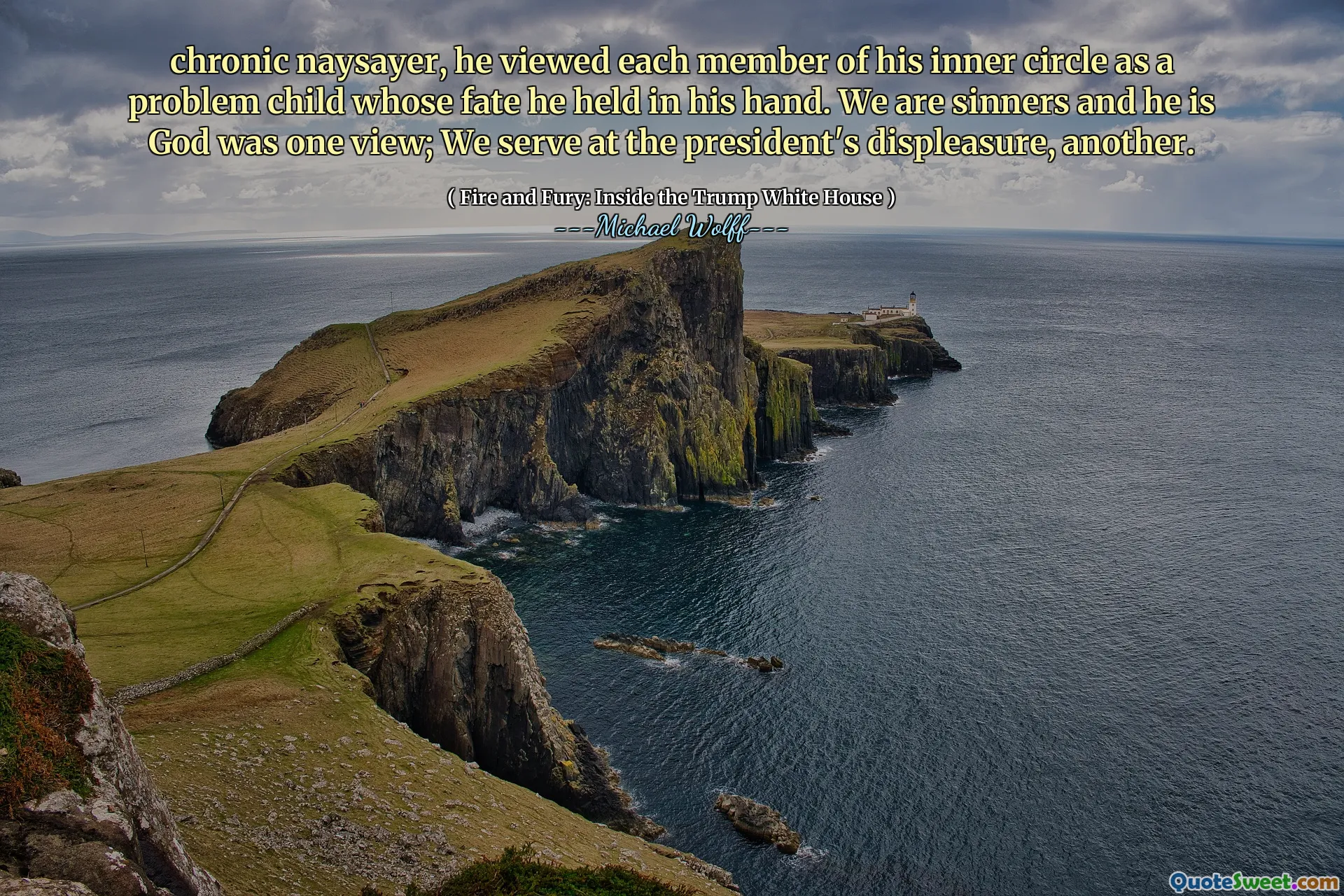 chronic naysayer, he viewed each member of his inner circle as a problem child whose fate he held in his hand. We are sinners and he is God was one view; We serve at the president's displeasure, another.