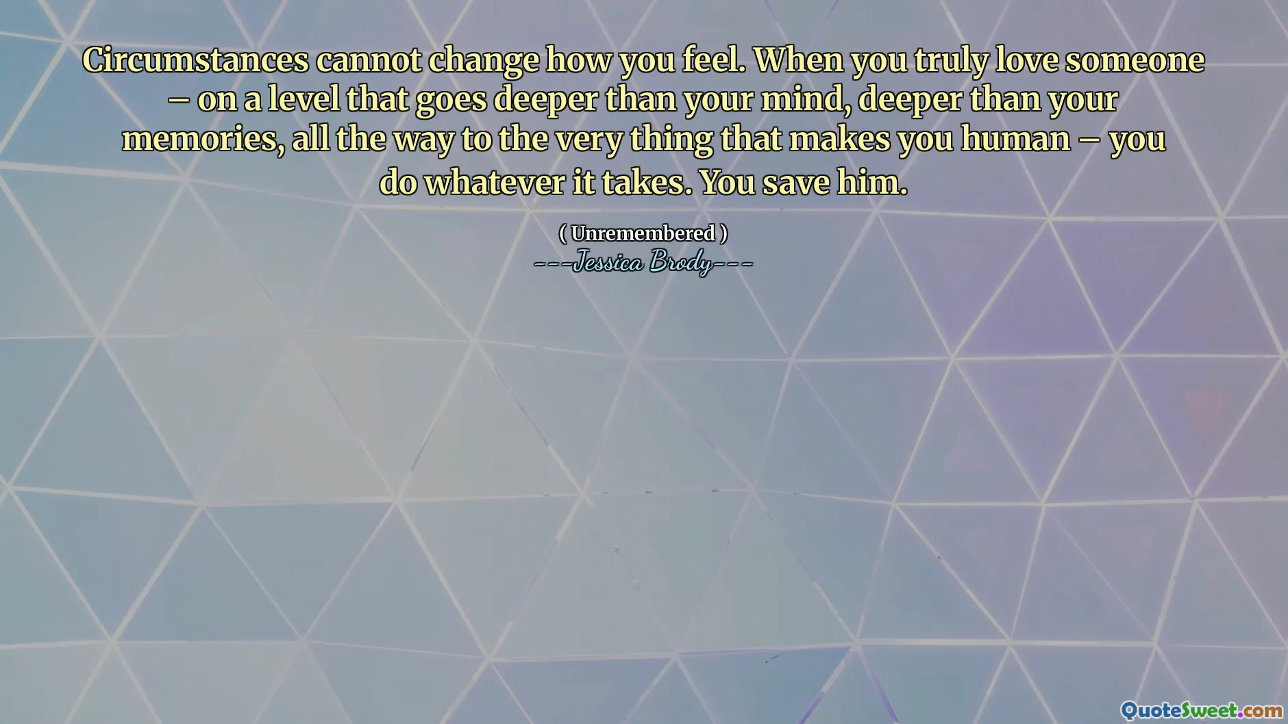 Circumstances cannot change how you feel. When you truly love someone – on a level that goes deeper than your mind, deeper than your memories, all the way to the very thing that makes you human – you do whatever it takes. You save him.