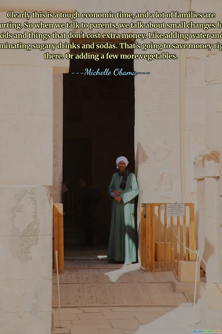 Clearly this is a tough economic time, and a lot of families are hurting. So when we talk to parents, we talk about small changes for kids and things that don't cost extra money. Like adding water and eliminating sugary drinks and sodas. That's going to save money right there. Or adding a few more vegetables.