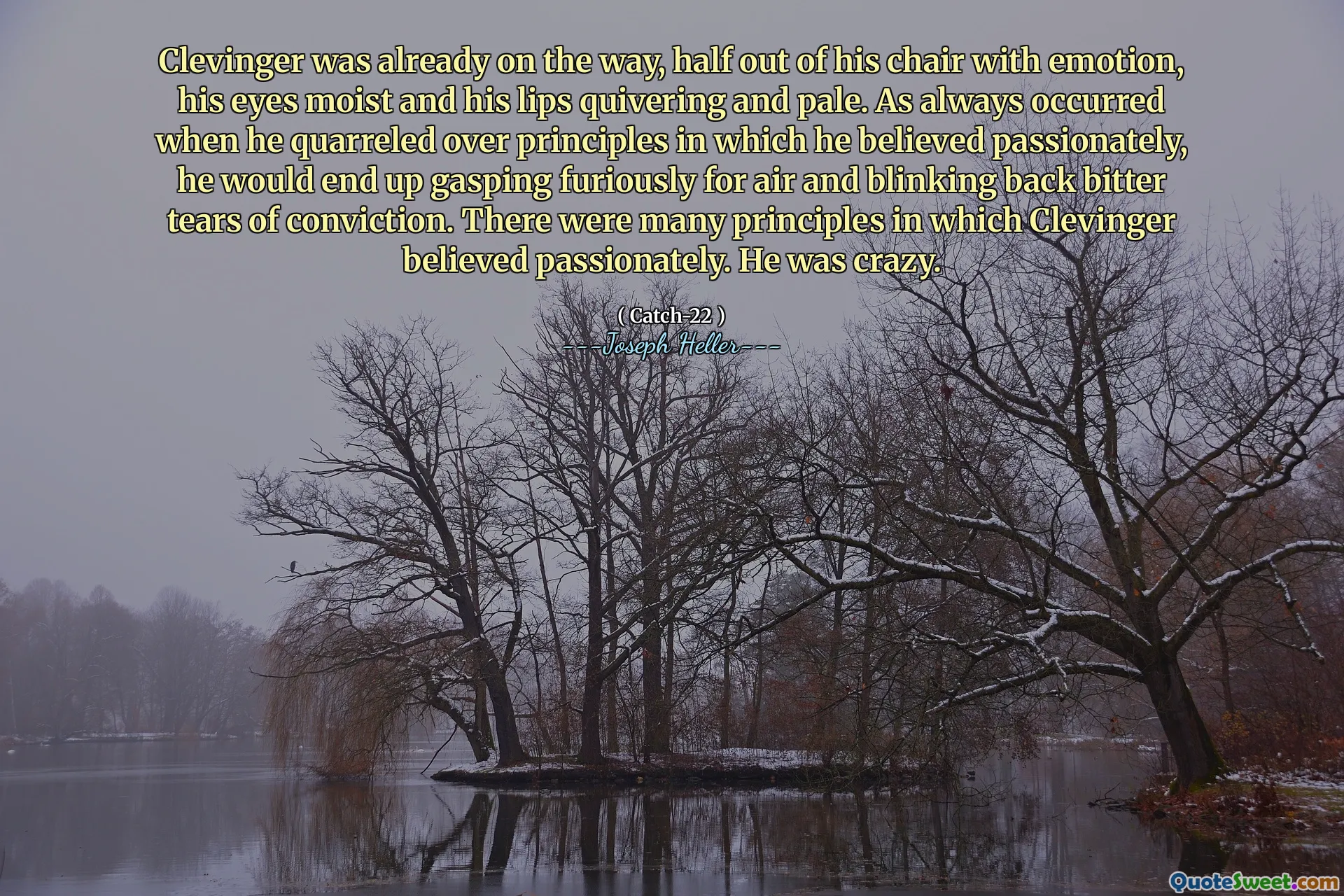 Clevinger já estava a caminho, metade da cadeira com emoção, seus olhos úmidos e seus lábios tremendo e pálidos. Como sempre, ocorreu quando ele brigava com os princípios nos quais acreditava apaixonadamente, ele acabava ofegando furiosamente pelo ar e piscando lágrimas amargas de convicção. Havia muitos princípios em que Clevinger acreditava apaixonadamente. Ele era louco.