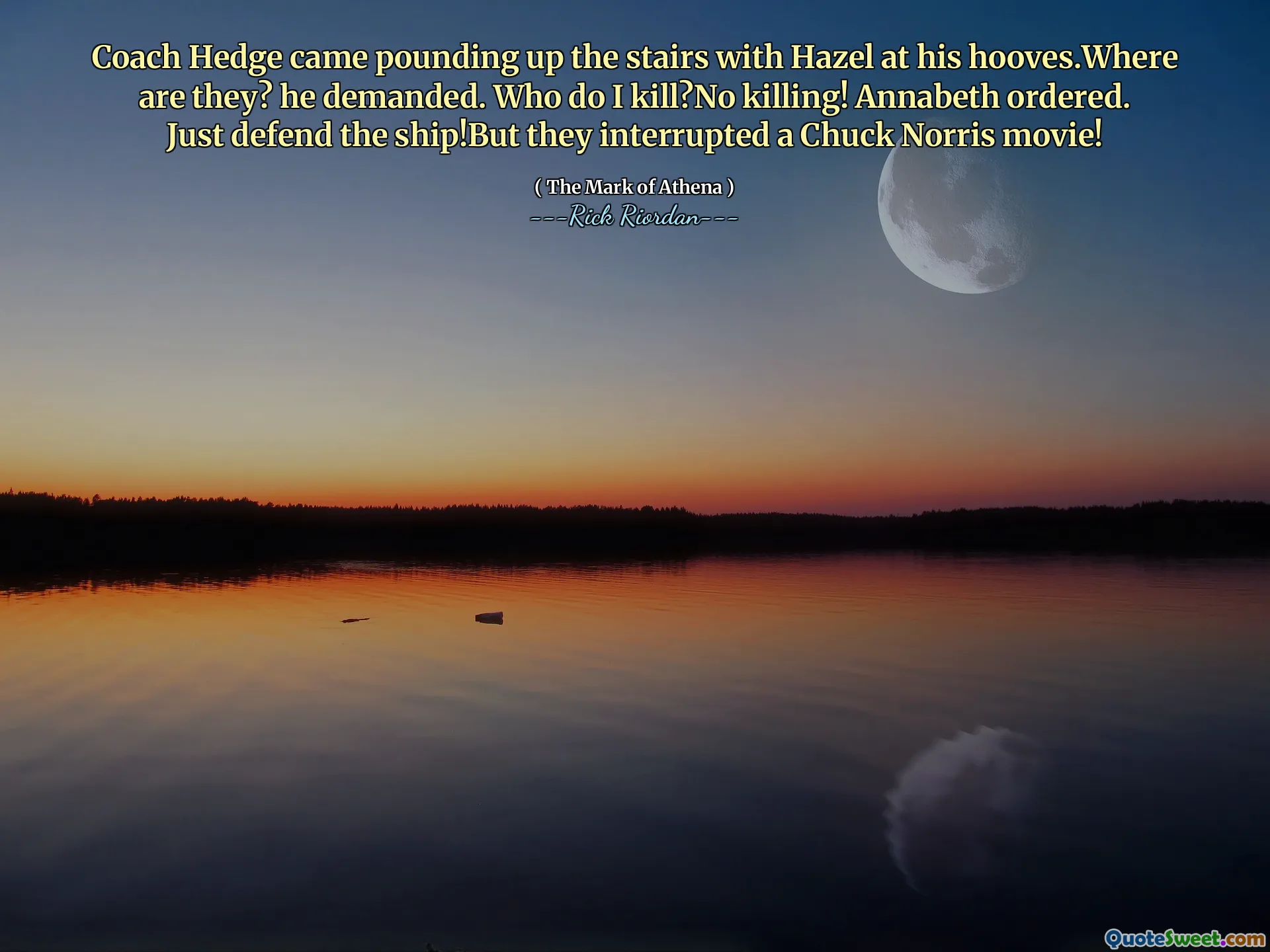 Coach Hedge came pounding up the stairs with Hazel at his hooves.Where are they? he demanded. Who do I kill?No killing! Annabeth ordered. Just defend the ship!But they interrupted a Chuck Norris movie!