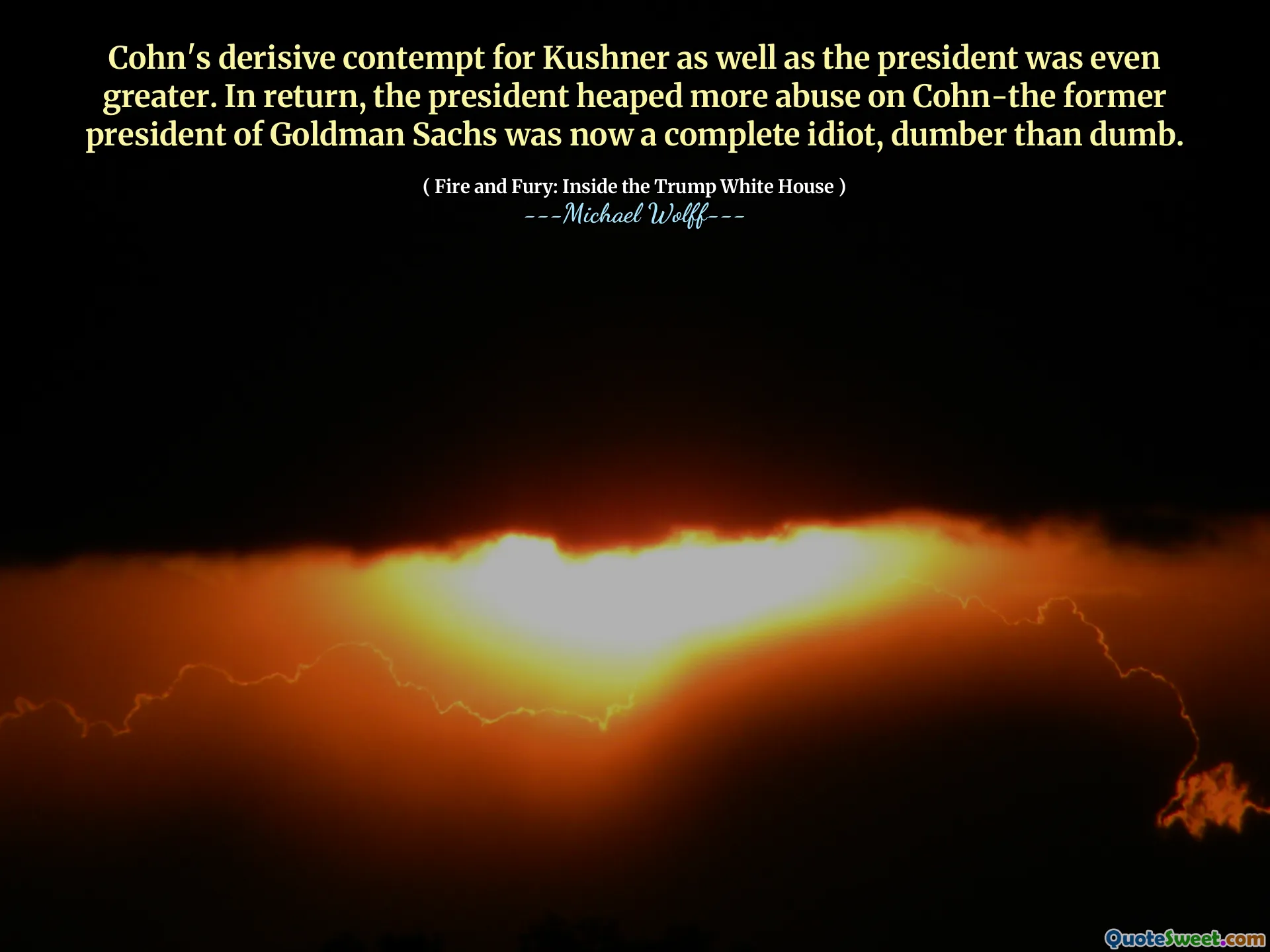 Cohn's derisive contempt for Kushner as well as the president was even greater. In return, the president heaped more abuse on Cohn-the former president of Goldman Sachs was now a complete idiot, dumber than dumb.