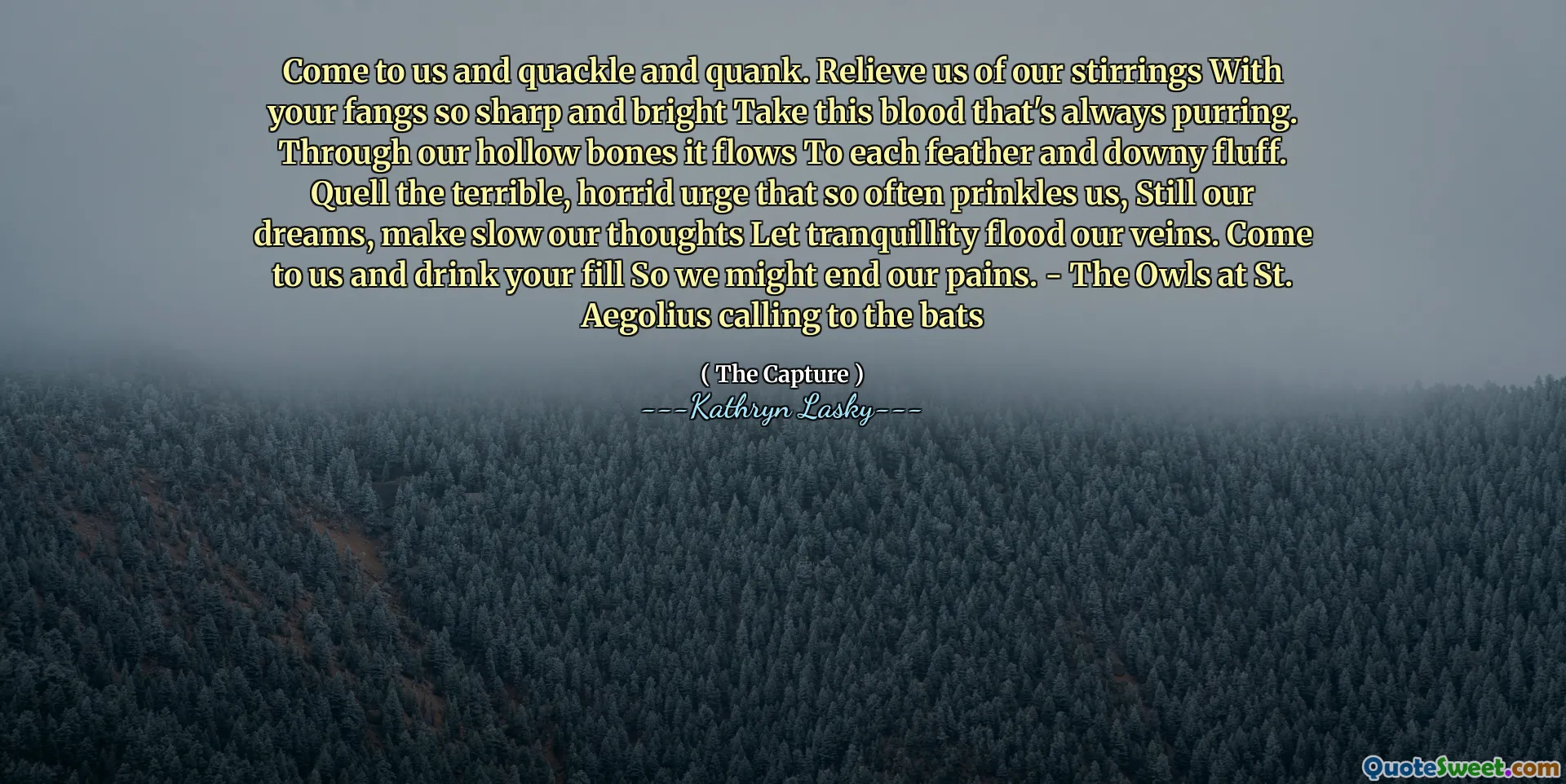 Datanglah kepada kami dan quacke dan quank. Beri tangan kami dari pengadukan kami dengan taring Anda yang begitu tajam dan cerah ambil darah ini yang selalu mendengkur. Melalui tulang berongga kami, ia mengalir ke setiap bulu dan bulu berbulu. Dekatkan dorongan mengerikan dan mengerikan yang begitu sering mengutamakan kita, tetap saja impian kita, membuat pikiran kita memperlambat membiarkan ketenangan membanjiri pembuluh darah kita. Datanglah kepada kami dan minum isi Anda sehingga kami dapat mengakhiri rasa sakit kami. - Burung hantu di St. Aegolius menelepon ke kelelawar